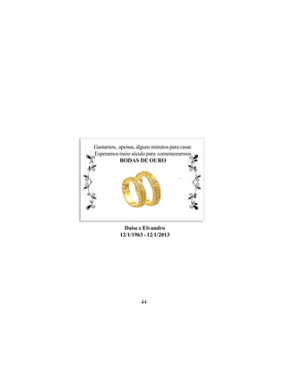 Gastamos, apenas, alguns minutos para casar.
Esperamos meio século para comemorarmos
          BODAS DE OURO




             Daise e Elvandro
           12/1/1963 - 12/1/2013




                     44
 