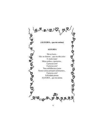 (ALEGRIA... que me anima)


            ALEGRIA

           São as luzes...
São as chamas... que me dão calor
           E muito mais!
    Meus sonhos e quimeras...
           É preciso crer!
           É preciso crer!
      Nas confidências e juras
Nestes versos porejam sentimentos...
           É preciso crer!
         Felicidade perene.
    ALEGRIA... que me anima.




                  9
 