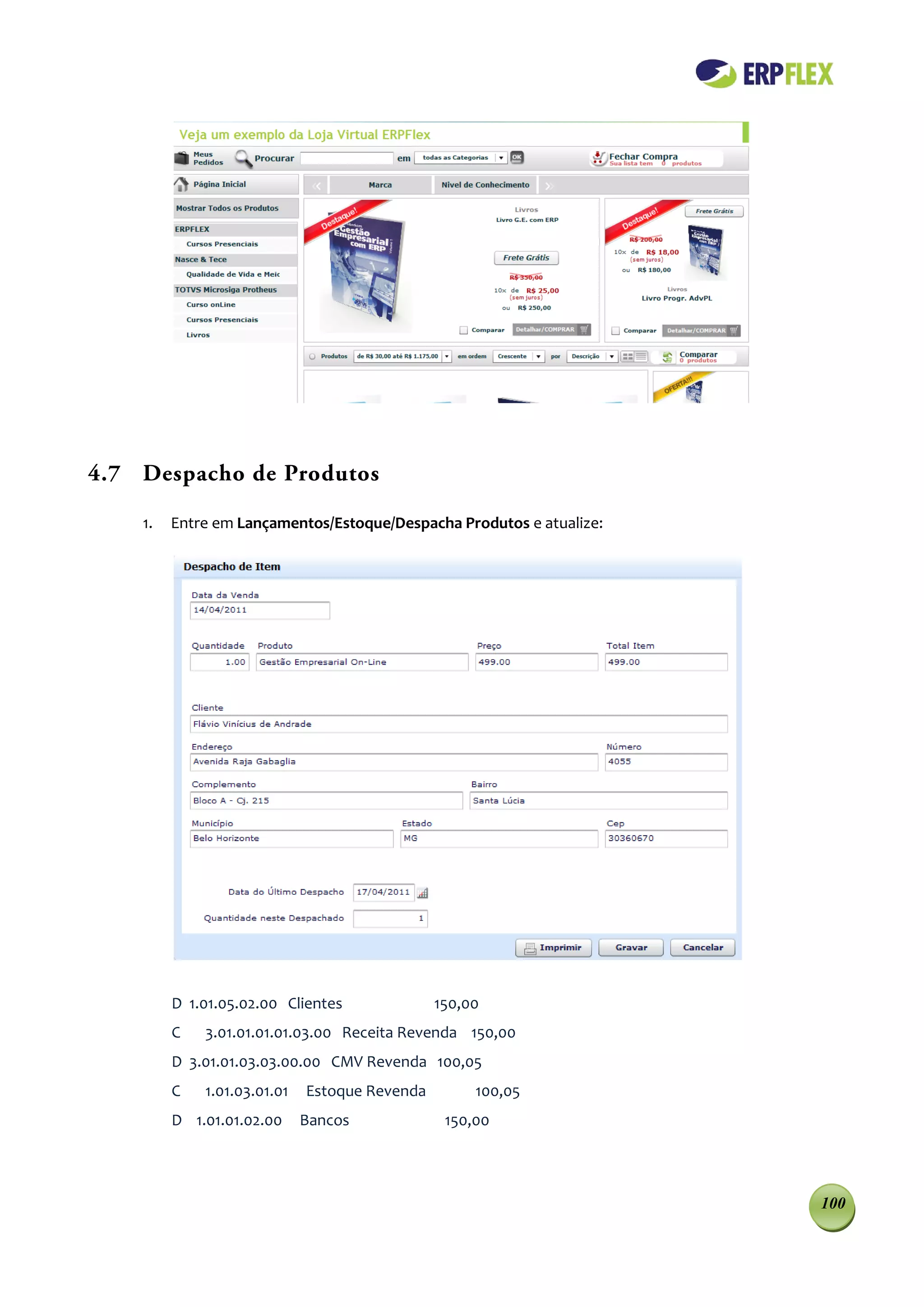 4.7 Despacho de Produtos

    1.   Entre em Lançamentos/Estoque/Despacha Produtos e atualize:




         D 1.01.05.02.00 Clientes              150,00
         C   3.01.01.01.01.03.00 Receita Revenda 150,00
         D 3.01.01.03.03.00.00 CMV Revenda 100,05
         C   1.01.03.01.01   Estoque Revenda        100,05
         D 1.01.01.02.00     Bancos             150,00




                                                                      100
 