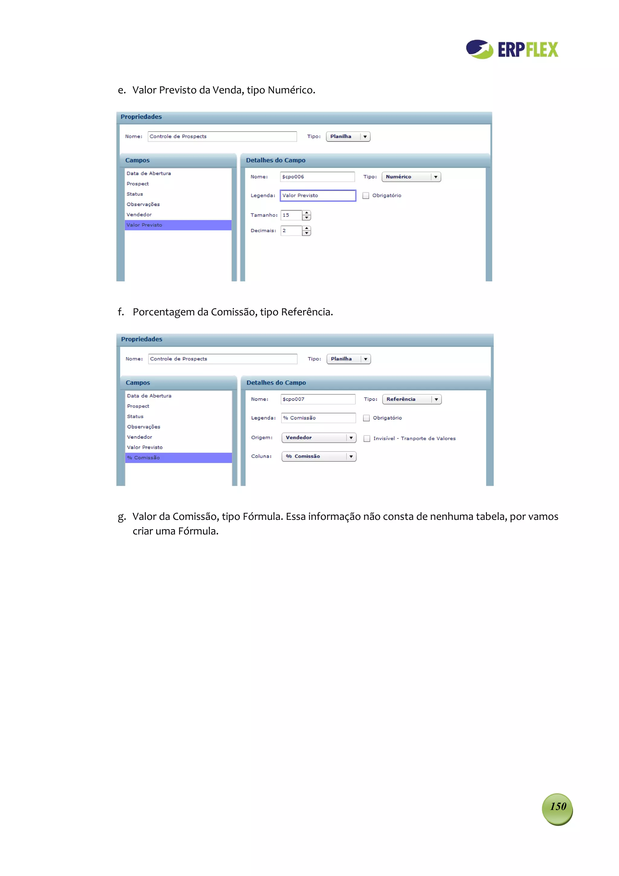 e. Valor Previsto da Venda, tipo Numérico.




f. Porcentagem da Comissão, tipo Referência.




g. Valor da Comissão, tipo Fórmula. Essa informação não consta de nenhuma tabela, por vamos
   criar uma Fórmula.




                                                                                         150
 