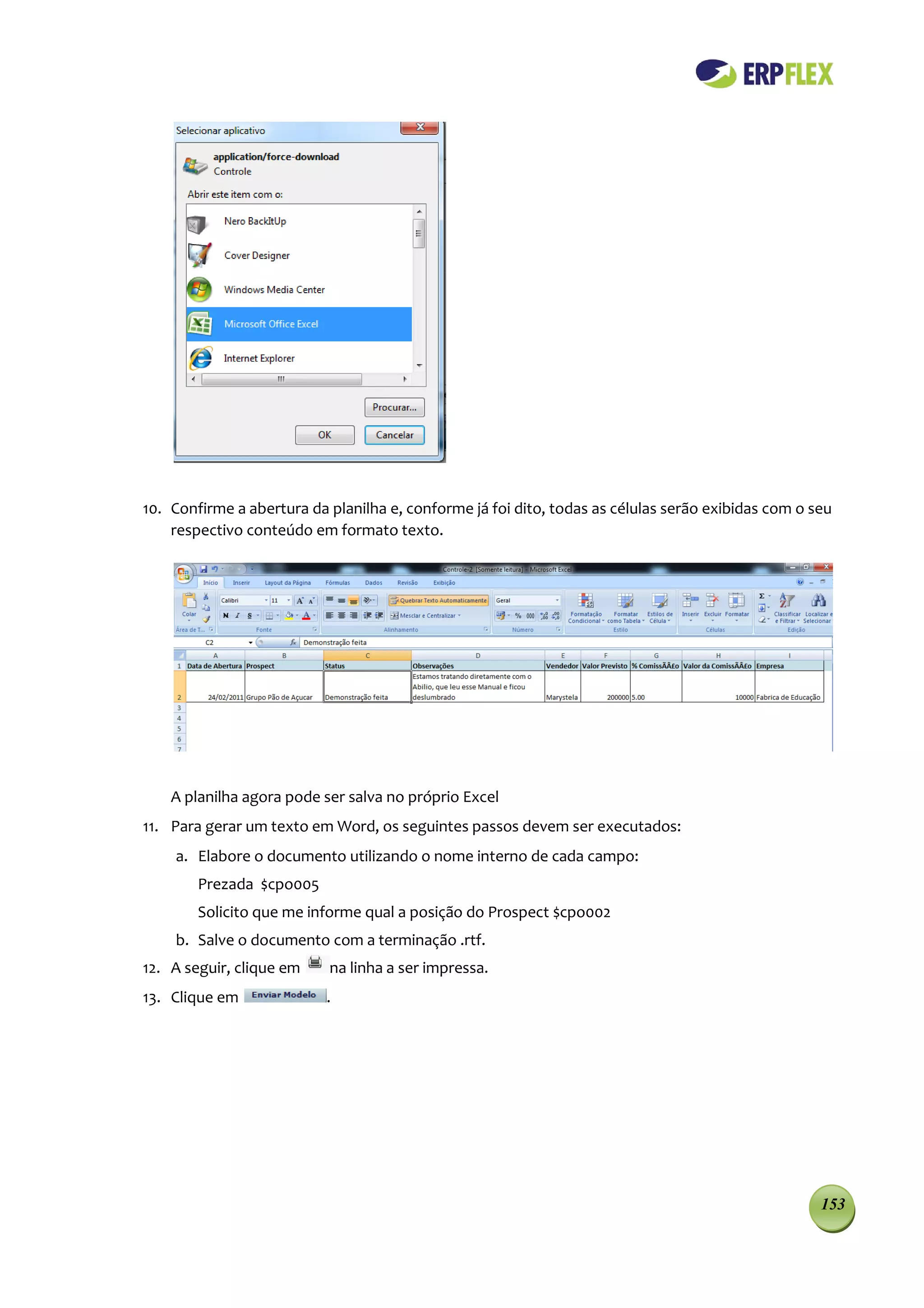 10. Confirme a abertura da planilha e, conforme já foi dito, todas as células serão exibidas com o seu
    respectivo conteúdo em formato texto.




    A planilha agora pode ser salva no próprio Excel
11. Para gerar um texto em Word, os seguintes passos devem ser executados:
    a. Elabore o documento utilizando o nome interno de cada campo:
        Prezada $cpo005
        Solicito que me informe qual a posição do Prospect $cpo002
    b. Salve o documento com a terminação .rtf.
12. A seguir, clique em    na linha a ser impressa.
13. Clique em              .




                                                                                                    153
 