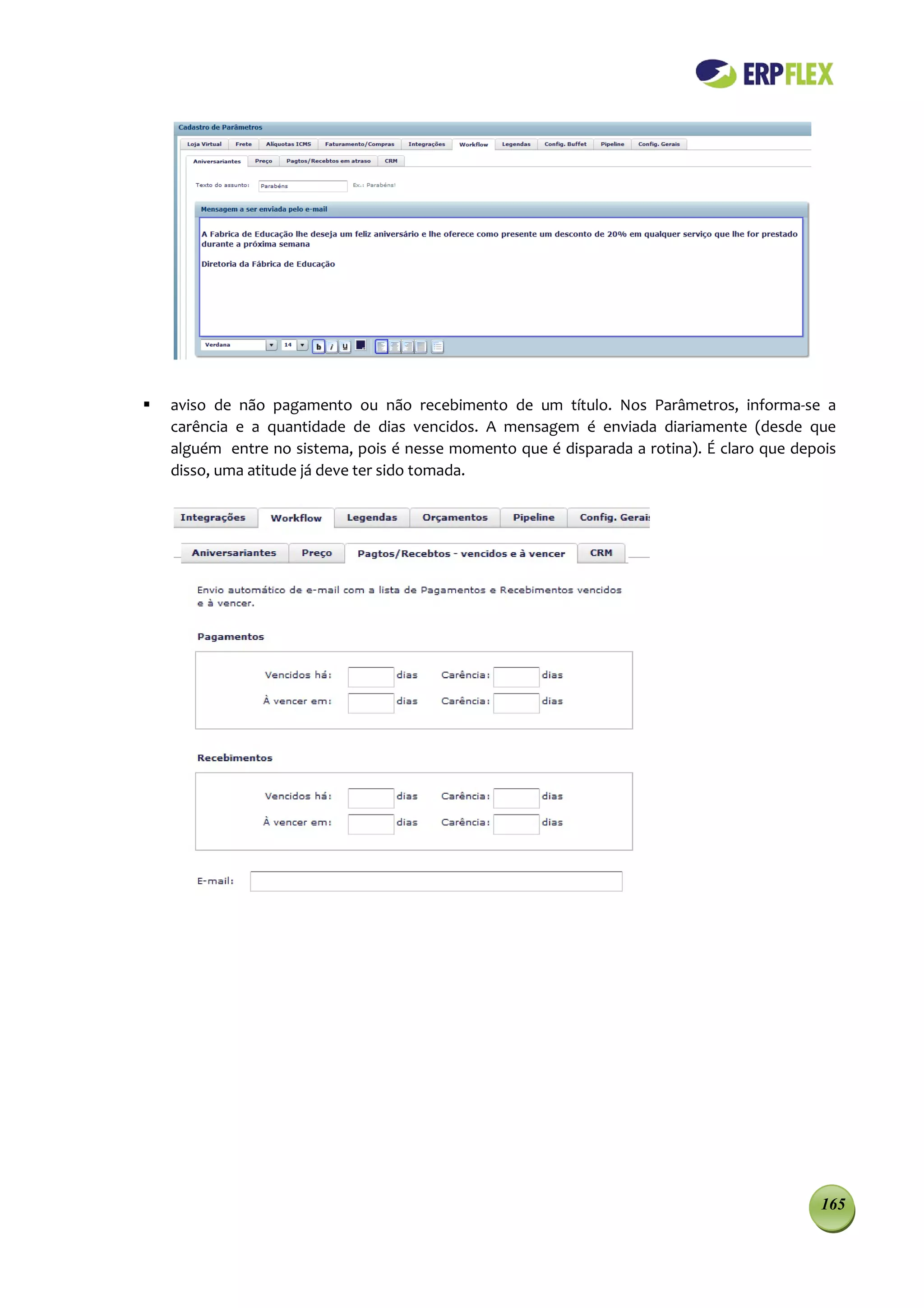    aviso de não pagamento ou não recebimento de um título. Nos Parâmetros, informa-se a
    carência e a quantidade de dias vencidos. A mensagem é enviada diariamente (desde que
    alguém entre no sistema, pois é nesse momento que é disparada a rotina). É claro que depois
    disso, uma atitude já deve ter sido tomada.




                                                                                            165
 