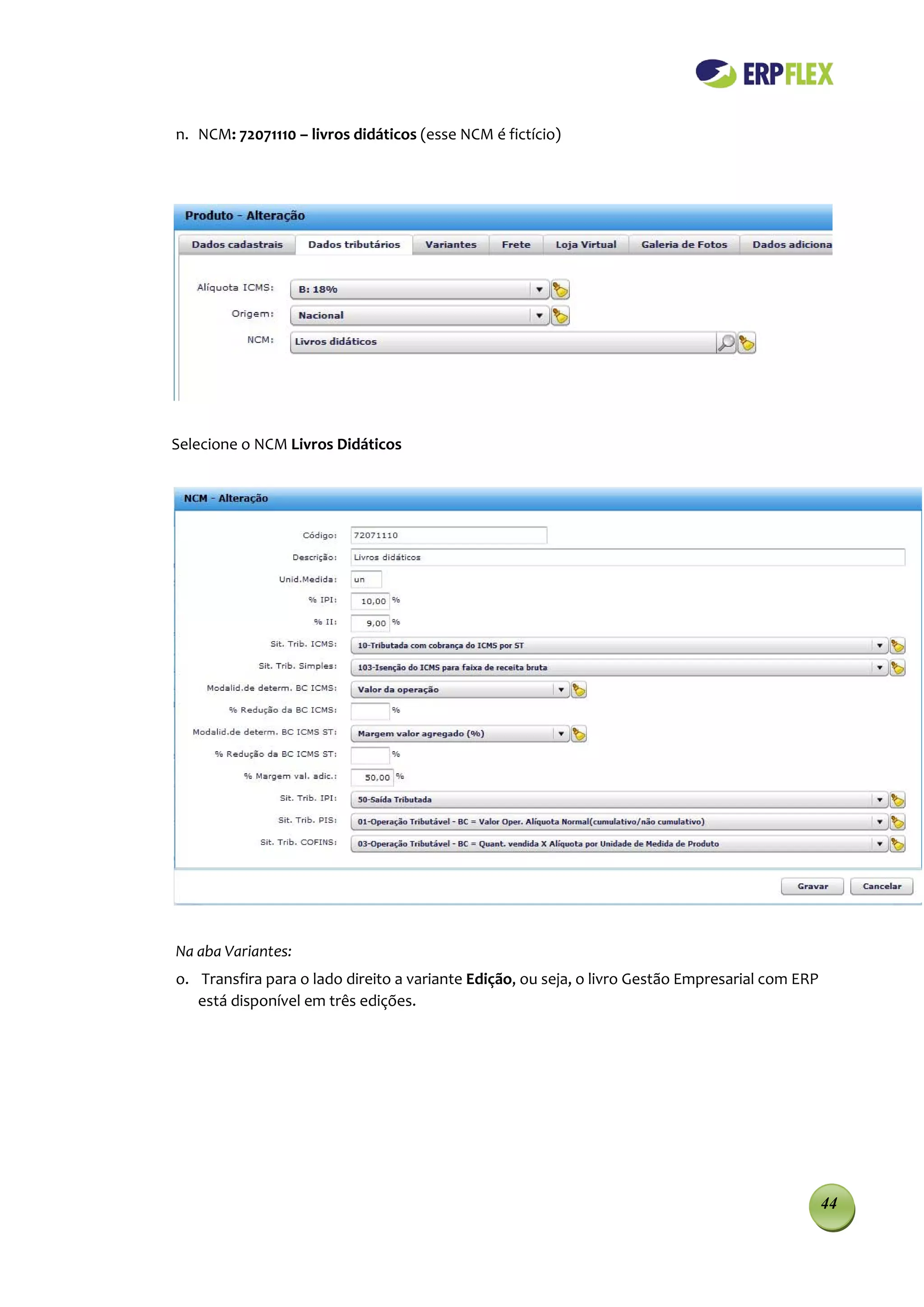 n. NCM: 72071110 – livros didáticos (esse NCM é fictício)




Selecione o NCM Livros Didáticos




Na aba Variantes:
o. Transfira para o lado direito a variante Edição, ou seja, o livro Gestão Empresarial com ERP
   está disponível em três edições.




                                                                                                  44
 