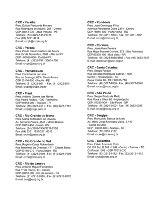 CRC - Paraíba
Pres. Edson Franco de Moraes
Rua Rodrigues de Aquino, 208 - Centro
CEP 58013-030 - João Pessoa - PB	
Telefone: (83) 3222-1313/1315
Fax: (83) 3221-3714	
E-mail: crcpb@crcpb.org.br
CRC - Paraná
Pres. Paulo Cesar Caetano de Souza
Rua XV de Novembro, 2987 - Alto da XV
CEP - 80050-000 - Curitiba/PR
Telefone: (41) 3232-7911/3360-4700
Email: crcpr@crcpr.org.br
CRC - Pernambuco
Pres. Osni Garcia de Lima
Rua do Sossego, 693 - Santo Amaro
CEP 50100-150 - Recife - PE
Telefone: (81) 2122-6011 - Fax: (81) 2122-6011
Email: crcpe@crcpe.org.br
CRC - Piauí
Pres. Antônio Gomes das Neves
Rua Pedro Freitas, 1000 - Vermelha
CEP 64018-000 - Teresina - PI
Telefone: (86) 3221-7531 - Fax: (86) 3221-7161
Email: crcpi@crcpi.com.br
CRC - Rio Grande do Norte
Pres. Maria do Rosário de Oliveira
Av. Bernardo Vieira, 4545 - Morro Branco
CEP 59015-450 - Natal - RN
Telefone: (84) 3201-1936/3211-2558
Fax: (84) 3201-1936/3211-8512
Email: crcrn@crcrn.org.br
CRC - Rio Grande do Sul
Pres. Rogério Costa Rokembach
Rua Baronesa do Gravataí, 471 - Cidade Baixa
CEP 90160-070 - Porto Alegre - RS
Telefone: (51) 3228-7999 - Fax: (51) 3228-7999
Email: crcrs@crcrs.org.br
CRC - Rio de Janeiro
Pres. Antonio Miguel Fernandes
Rua 1º de março, 33 - Centro
CEP 20010-000 - Rio de Janeiro - RJ	
Telefone: (21) 2216-9595 - Fax: (21) 2216-9570
E-mail: crcrj@crcrj.org.br
CRC - Rondônia
Pres. José Domingos Filho
Avenida Presidente Dutra 2374 - Centro
CEP 78916-100 - Porto Velho - RO
Telefone: (69) 3211-7900 - Fax: (69) 3211-7901
E-mail: crcro@crcro.org.br
CRC - Roraima	
Pres. José Alves Pereira
Rua Major Manoel Correia, 372 - São Francisco
CEP 69305-100 - Boa Vista - RR
Telefone: (95) 3624-4880/4505 - Fax: (95) 3623-1457	
E-mail: diretoriarr@crcrr.org.br
CRC - Santa Catarina	
Pres. Sergio Faraco
Rua Osvaldo Rodrigues Cabral, 1.900
Centro - Florianópolis - SC
Caixa Postal 76 - CEP 88015-710	
Telefone: (48) 3027-7000 - Fax: (48) 3027-7048	
E-mail: crcsc@crcsc.org.br	
CRC - São Paulo	
Pres. Sergio Prado de Mello
Rua Rosa e Silva, 60 - Higienópolis
CEP: 01230-909 - São Paulo - SP
Telefone: (11) 3824-5400 - Fax: (11) 3662-0035	
E-mail: crcsp@crcsp.org.br
CRC - Sergipe	
Pres. Romualdo Batista de Melo	
Av. Mário Jorge Menezes Vieira, 3.140
- Coroa do Meio	
CEP: 49035-660 - Aracaju - SE
Telefone: (79) 3255.2187
Email: crcse@crcse.org.br
CRC - Tocantins
Pres. Flávio Azevedo Pinto
Qd.103 Sul, R S07 nº 9 B - Centro - Palmas - TO
Cx Postal 1003 - CEP 77015-030
Telefone: (63) 3215-1412 - Fax: (63) 3215-1412
Email: crcto@crcto.org.br		
 