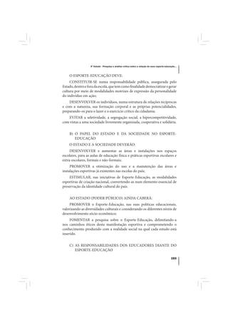 4º Estudo - Pesquisa e análise crítica sobre a relação do nexo esporte-educação...



    O ESPORTE-EDUCAÇÃO DEVE:
     CONSTITUIR-SE numa responsabilidade pública, assegurada pelo
Estado, dentro e fora da escola, que tem como finalidade democratizar e gerar
cultura por meio de modalidades motrizes de expressão da personalidade
do indivíduo em ação;
    DESENVOLVER os indivíduos, numa estrutura de relações recíprocas
e com a natureza, sua formação corporal e as próprias potencialidades,
preparando-os para o lazer e o exercício crítico da cidadania;
   EVITAR a seletividade, a segregação social, a hipercompetitividade,
com vistas a uma sociedade livremente organizada, cooperativa e solidária.


    B) O PAPEL DO ESTADO E DA SOCIEDADE NO ESPORTE-
       EDUCAÇÃO
    O ESTADO E A SOCIEDADE DEVERÃO:
     DESENVOLVER e aumentar as áreas e instalações nos espaços
escolares, para as aulas de educação física e práticas esportivas escolares e
extra-escolares, formais e não-formais;
     PROMOVER a otimização do uso e a manutenção das áreas e
instalações esportivas já existentes nas escolas do país;
    ESTIMULAR, nas iniciativas de Esporte-Educação, as modalidades
esportivas de criação nacional, convertendo-as num elemento essencial de
preservação da identidade cultural do país.


    AO ESTADO (PODER PÚBLICO) AINDA CABERÁ:
     PROMOVER o Esporte-Educação, nas suas políticas educacionais,
valorizando as diversidades culturais e considerando os diferentes níveis de
desenvolvimento sócio-econômico;
     FOMENTAR a pesquisa sobre o Esporte-Educação, delimitando-a
nos caminhos éticos desta manifestação esportiva e comprometendo o
conhecimento produzido com a realidade social na qual cada estudo está
inserido.


    C) AS RESPONSABILIDADES DOS EDUCADORES DIANTE DO
       ESPORTE-EDUCAÇÃO

                                                                                               153
 