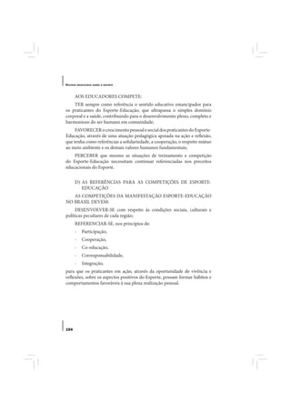 E STUDOS   BRASILEIROS SOBRE O ESPORTE




       AOS EDUCADORES COMPETE:
    TER sempre como referência o sentido educativo emancipador para
os praticantes do Esporte-Educação, que ultrapassa o simples domínio
corporal e a saúde, contribuindo para o desenvolvimento pleno, completo e
harmonioso do ser humano em comunidade;
     FAVORECER o crescimento pessoal e social dos praticantes do Esporte-
Educação, através de uma atuação pedagógica apoiada na ação e reflexão,
que tenha como referências a solidariedade, a cooperação, o respeito mútuo
ao meio ambiente e os demais valores humanos fundamentais;
    PERCEBER que mesmo as situações de treinamento e competição
do Esporte-Educação necessitam continuar referenciadas nos preceitos
educacionais do Esporte.


       D) AS REFERÊNCIAS PARA AS COMPETIÇÕES DE ESPORTE-
          EDUCAÇÃO
   AS COMPETIÇÕES DA MANIFESTAÇÃO ESPORTE-EDUCAÇÃO
NO BRASIL DEVEM:
     DESENVOLVER-SE com respeito às condições sociais, culturais e
políticas peculiares de cada região;
       REFERENCIAR-SE, nos princípios de:
       -      Participação,
       -      Cooperação,
       -      Co-educação,
       -      Corresponsabilidade,
       -      Integração,
para que os praticantes em ação, através da oportunidade de vivência e
reflexões, sobre os aspectos positivos do Esporte, possam formar hábitos e
comportamentos favoráveis à sua plena realização pessoal.




154
 