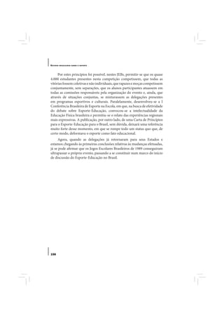 E STUDOS   BRASILEIROS SOBRE O ESPORTE




     Por estes princípios foi possível, nestes JEBs, permitir-se que os quase
4.000 estudantes presentes nesta competição competissem, que todas as
vitórias fossem coletivas e não individuais, que rapazes e moças competissem
conjuntamente, sem separações, que os alunos participantes atuassem em
todas as comissões responsáveis pela organização do evento e, ainda, que
através de situações conjuntas, se misturassem as delegações presentes
em programas esportivos e culturais. Paralelamente, desenvolveu-se a I
Conferência Brasileira de Esporte na Escola, em que, na busca de efetividade
do debate sobre Esporte-Educação, convocou-se a intelectualidade da
Educação Física brasileira e permitiu-se o relato das experiências regionais
mais expressivas. A publicação, por outro lado, de uma Carta de Princípios
para o Esporte-Educação para o Brasil, sem dúvida, deixará uma referência
muito forte desse momento, em que se rompe todo um status quo que, de
certo modo, deformava o esporte como fato educacional.
     Agora, quando as delegações já retornaram para seus Estados e
estamos chegando às primeiras conclusões relativas às mudanças efetuadas,
já se pode afirmar que os Jogos Escolares Brasileiros de 1989 conseguiram
ultrapassar o próprio evento, passando a se constituir num marco do início
de discussão do Esporte-Educação no Brasil.




156
 