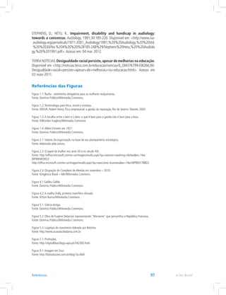 STEPHENS, D.; HÉTU, R.. Impairment, disability and handicap in audiology:
towards a consensus. Audiology, 1991;30:185-220. Disponível em: http://www.isa-
audiology.org/periodicals/1971-2001_Audiology/1991,%20%20Audiology,%20%20Vol.
%20%2030/No.%204%20%20%28185-248%29/Stephens%20Hetu,%20%20Audiolo
gy,%20%201991.pdf.Acesso em: 04 mar. 2012.
TERRA NOTÍCIAS.Desigualdade racial persiste,apesar de melhorias na educação.
Disponível em http://noticias.terra.com.br/educacao/noticias/0,,OI4376799-EI8266,00-
Desigualdade+racial+persiste+apesar+de+melhorias+na+educacao.html. Acesso em
03 maio 2011.
Referências das Figuras
Figura 1.1: Burka - vestimenta obrigatória para as mulheres mulçumanas.
Fonte: Domínio Público/Wikimedia Commons.
Figura 1.2:Terminologia para ética, moral e conduta.
Fonte: SROUR, Robert Henry. Ética empresarial: a gestão da reputação. Rio de Janeiro: Elsevier, 2003.
Figura 1.3:A escolha entre o bem e o bem: o que é bom para a gazela não é bom para a leoa.
Fonte: ©Brocken Inaglory/Wikimedia Commons
Figura 1.4:Albert Einstein em 1921
Fonte: Domínio Público/Wikimedia Commons.
Figura 2.1:Valores da organização na base de seu planejamento estratégico.
Fonte: elaborada pela autora.
Figura 2.2: O papel da mulher nos anos 50 e no século XXI.
Fonte: http://office.microsoft.com/en-us/images/results.aspx?qu=woman+washing+dishesex=1#ai:
MP900403653
http://office.microsoft.com/en-us/images/results.aspx?qu=executive+businessex=1#ai:MP900178803
Figura 2.3: Ocupação do Complexo do Alemão em novembro – 2010.
Fonte: ©Agência Brasil – ABr/Wikimedia Commons.
Figura 4.1 Galileu Galilei.
Fonte: Domínio Público/Wikimedia Commons.
Figura 4.2:A ovelha Dolly, primeiro mamífero clonado.
Fonte: ©Toni Barros/Wikimedia Commons.
Figura 5.1: Grécia Antiga.
Fonte: Domínio Público/Wikimedia Commons.
Figura 5.2: Obra de Eugène Delacroix representando “Marianne” que personifica a República Francesa.
Fonte: Domínio Público/Wikimedia Commons.
Figura 5.3: Logotipo do movimento liderado por Betinho.
Fonte: http://www.acaodacidadania.com.br
Figura 7.1: Profissões.
Fonte: http://digitalblue.blogs.sapo.pt/342300.html
Figura 9.1: Imagem em foco.
Fonte: http://fastsolucoes.com.br/blog/?p=600
e-Tec BrasilReferências 97
 