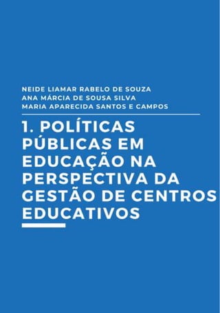 17
1.Políticas Públicas em Educação
na perspectiva da Gestão de
Centros Educativos
Neide Liamar Rabelo de Souza
Ana Márcia de Sousa Silva
Maria Aparecida Campos e Santos
 