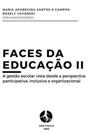 SÃO PAULO
2022
MARIA APARECIDA SANTOS E CAMPOS
ROSELY YAVORSKI
(ORGANIZADORES)
FACES DA
EDUCAÇÃO II
A gestão escolar vista desde a perspectiva
participativa, inclusiva e organizacional
 