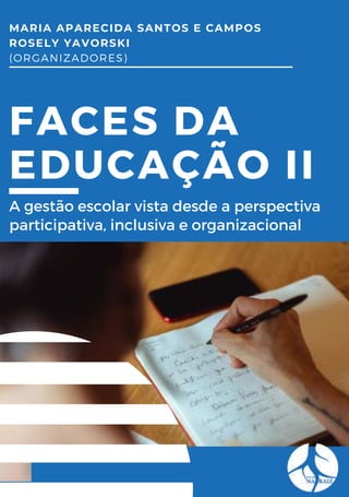 FACES DA
EDUCAÇÃO II
MARIA APARECIDA SANTOS E CAMPOS
ROSELY YAVORSKI
(ORGANIZADORES)
A gestão escolar vista desde a perspectiva
participativa, inclusiva e organizacional
 