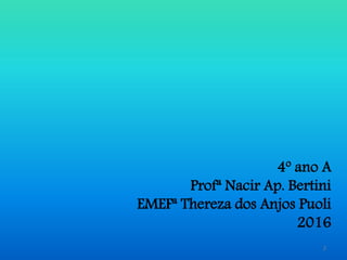 2
4º ano A
Profª Nacir Ap. Bertini
EMEFª Thereza dos Anjos Puoli
2016
 