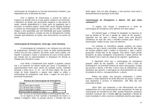 19
contracepção de emergência no mercado farmacêutico brasileiro, que
impulsionou uma re-discussão do tema.
Com o objetivo de democratizar o acesso de todas as
mulheres ao método (não só as que podem comprá-lo em farmácias),
o Ministério da Saúde está procurando integrá-lo à rede básica de
saúde, visando disponibiliza-lo à maior parte da população que o
necessita: as mulheres pobres. Desde 2002, foram iniciadas licitações
e compras da contracepção de emergência, que em 2005, finalmente,
chegou a uma quantidade que será distribuída pela quase totalidade
dos municípios brasileiros, incluída nos kits de Planejamento Familiar
enviados pelo Ministério da Saúde, para fornecimento em postos de
saúde.
Contracepção de Emergência: como age, como funciona...
A contracepção de emergência é um composto com alta dose
de progesterona, hormônio que já existe na pílula anticoncepcional
comum, por isso não é abortiva. Seu efeito, assim como a pílula, é de
impedir a ovulação e mudar a consistência do muco cervical uterino,
que impede que os espermatozóides se desloquem em direção às
trompas para encontrar o óvulo.
Esse efeito é fundamental para impedir a gravidez, porque
não é no momento da relação sexual que ocorre a fecundação; os
espermatozóides ficam vivos, dentro da cavidade uterina, tentando
fecundar o óvulo nas 6, 12, 24... até 120 horas depois. Por isso, dá
tempo de tentar impedi-los e quanto mais rápido se utilizar a
contracepção de emergência, mais eficaz e segura ela será para a
prevenção da gestação.
Eficácia da Contracepção de Emergência
Tempo Efícácia
Até 24 horas após a relação 95%
25 a 48 horas após a relação 85%
49 a 72 horas após a relação 58%
Eficácia média do método em 3 dias 85%
Fonte: Task Force on Postovulatory Methods of Fertility Regulation,OMS, 1998
Se ao ingeri-la já tiver ocorrido a fecundação do óvulo e a
nidação (“colagem”) deste na parede uterina, o método não tem
efeito algum, nem em altas dosagens, e nem provoca riscos para o
desenvolvimento da gestação ou do bebê.
Contracepção de Emergência e Aborto: Por quê tanta
confusão???
O engano com relação a considerar-se o efeito da
contracepção de emergência como abortivo tem duas origens:
Em primeiro lugar, o método foi divulgado na imprensa no
final da década de 90 com o apelido de “pílula do dia seguinte”,
sugerindo seu uso após a relação sexual como uma possível
semelhança de ação dos chás e remédios tomados para “descer a
menstruação” usados no país, estes sim abortivos.
Tal confusão se intensificou quando surgiram em países
europeus em que o aborto é permitido, a pílula abortiva RU 486, dada
em serviços públicos onde a mulher se internava e, após o aborto
provocado, recebia alta no dia seguinte. Para piorar, vários jornais
brasileiros da época divulgaram erroneamente a pílula abortiva RU
486 também com o nome de “pílula do dia seguinte”, igualando-as.
É importante frisar que a contracepção de emergência
(popular “pílula do dia seguinte”, no Brasil) é feita à base de
levonorgestrel, um hormônio sintético de efeito contraceptivo. A pílula
que provoca o aborto, a RU 486, é feita à base de mifepristona, uma
substância que provoca a interrupção do desenvolvimento do óvulo
fecundado no útero e, conseqüentemente, o aborto.
Ambas são pílulas, mas possuem composições e efeitos
distintos e estão disponíveis de forma diferente nos países, conforme
suas legislações e serviços. A mifepristona (RU 486) não está
autorizada no Brasil.
Outro fator, que perpetuou a não diferenciação dos dois
medicamentos foi o não esclarecimento dos mecanismos de ação da
contracepção de emergência até 2002, quando finalmente, pesquisas
científicas revelaram que o método não age impedindo a fixação do
óvulo fecundado no útero, processo considerado abortivo para alguns.
 