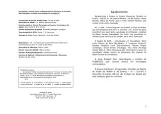 2
Sexualidade, Prática Sexual na Adolescência e Prevenção de Gravidez
Não-Planejada, incluindo contracepção de emergência.
Governador do Estado de São Paulo: Geraldo Alckmin
Secretário de Saúde: Luiz Roberto Barradas Barata
Coordenadora de Ciência Tecnologia e Insumos Estratégicos de
Saúde: Maria Cecília M. M. A. Correa
Diretor do Instituto de Saúde: Alexandre Domingues Grangeiro
Coordenadora do NIES: Danaé T. N. Conversani
Revisão de Texto: Nadja Figueiredo e Dolly Mac Dowell
Reprodução: FDE – Fundação para o Desenvolvimento Educacional –
Secretaria da Educação do Estado de São Paulo
Secretário de Educação: Gabriel Chalita
Diretor Executivo da FDE: Miguel Haddad
Diretora de Projetos Especiais: Leila Petroia Ianoni
Gerente do Dpto de Fortalecimento Institucional e Parcerias:
Nivaldo Leal dos Santos
FIGUEIREDO, Regina.
Sexualidade, Prática Sexual na Adolescência e Prevenção de Gravidez Não-
Planejada, incluindo contracepção de emergência. São Paulo: Instituto de
Saúde e REDE CE - Rede Brasileira de Promoção de Informações e
Disponibilização da Contracepção de Emergência, 2005.
48 p.
1. Saúde Coletiva 2. Saúde Pública 3. Educação em Saúde 4.- Contracepção
5. Educação Sexual 6. Prevenção de DST/AIDS 7. Gravidez na Adolescência
Instituto de Saúde
Rua Santo Antônio, 590 – 3º andar (Bela Vista)
CEP 01211-000 São Paulo – SP
http://www.isaude.sp.gov.br
Agradecimentos
Agradecemos à Equipe do Projeto Prevenção Também se
Ensina – FDE/SE-SP, em especial Nivaldo Leal dos Santos, Edison
Almeida, Maria da Penha Lopes e Silvio Antônio Miranda, pela
revisão técnica sobre educação;
Ao CEVAM – Centro Vergueiro de Atenção à Saúde da Mulher
que vem abrigando a REDE CE e à Semina Ltda. através de Maria
Luísa Eluf, pelo apoio para a produção de conteúdos e originais
do Álbum Seriado Sexualidade (no prelo), que permitiram as
reflexões para construção da primeira parte desta publicação;
À Equipe da ECOS – Comunicação em Sexualidade, Maria
Lúcia Teixeira da Silva (Bio-Médica e Terapeuta Corporal),
Ronaldo Pamplona Costa (Psicoterapeuta), Rosana Gregori
(Socióloga), Silvani Arruda (Psicóloga), Vera Paiva (Pscóloga
Social), Wilza V. Villela (Psiquiatra) por comentários na parte de
sexualidade obtidos através da preparação dos originais do
Álbum Seriado de Sexualidade;
À Jorge Andalaft Neto (ginecologista e membro da
FEBRASGO) pela revisão técnica em tecnologias
contraceptivas;
À Suzana Kalckmann (Pesquisadora Científica do Núcleo
de Saúde da Mulher e da Criança – IS – SES/SP) e
Alexandre Grangeiro (Diretor do Instituto de Saúde) por
uma avaliação geral do conteúdo.
 