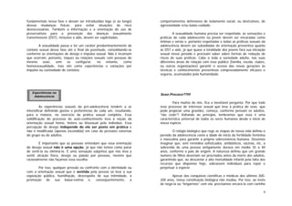 9
fundamentais nessa fase e devam ser introduzidas logo (e ao longo)
dessas mudanças físicas: para evitar situações de risco
desnecessárias. Também a informação e a orientação do uso de
preservativos para a prevenção das doenças sexualmente
transmissíveis (DST), inclusive a aids, devem ser explicitadas.
A sexualidade passa a ter um caráter predominantemente de
contato sexual dessa fase até o final da juventude, consolidando-se
conforme as orientações de desejo e impulso sexual. Não é incomum
que ocorram, portanto, toques ou relações sexuais com pessoas do
mesmo sexo, sem se configurar, no entanto, como
homossexualidade, mas sim como experiências e variações por
impulso ou curiosidade de contatos.
As experiências sexuais da pré-adolescência tendem a se
intensificar definindo gostos e preferências de cada um, resultando,
para a maioria, no exercício da prática sexual completa. Essa
solidificação do processo de auto-conhecimento leva à noção da
orientação sexual homo, hetero ou bissexual pelo indivíduo. Essa
percepção de desejo independe de ele ser posto em prática e
não é modificada (apenas escondida) em caso de pressões externas
do grupo ou de adultos.
É importante que as pessoas entendam que essa orientação
do desejo sexual não é uma opção, já que não temos como parar
de senti-la ou eliminá-la. É uma sensação subjetiva que nos leva a
sentir atração física, desejo ou paixão por pessoas, mesmo que
racionalmente não façamos essa escolha.
Por isso, qualquer pressão ou confronto com a identidade ou
com a orientação sexual que é sentida pela pessoa só leva a sua
exposição pública, humilhação, desrespeito de sua intimidade, à
promoção de sua baixa-estima e, conseqüentemente, a
comportamentos defensivos de isolamento social, ou destrutivos, de
agressividade e/ou baixo-cuidado.
A sexualidade humana precisa ser respeitada, as sensações e
práticas de cada adolescente ou jovem devem ser encaradas como
íntimas e sérias e, portanto respeitadas e todas as práticas sexuais da
adolescência devem ser subsidiadas de orientação preventiva quanto
às DST e aids, já que quase a totalidade dos jovens fará sua iniciação
sexual nesse período e precisam saber sobre formas de redução de
riscos de suas práticas. Cabe a toda a sociedade adulta, nas suas
diferentes áreas de relação com esse público (família, escola, clubes,
ou outras organizações) garantir o acesso das novas gerações às
técnicas e conhecimentos preventivos comprovadamente eficazes e
seguros, acumulados pela humanidade.
Sexo Precoce??!!!
Para muitos de nós, fica a inevitável pergunta: Por que todo
esse processo de interesse sexual que leva à prática do sexo, que
pode propiciar uma gravidez, começa, conforme pensam os adultos,
“tão cedo”? Voltando ao princípio, lembramos que essa é uma
característica universal de todos os seres humanos desde o início de
nossa espécie.
O relógio biológico que rege as etapas de nossa vida definiu o
período da adolescência como a idade de início da fertilidade feminina
e masculina para garantir a própria sobrevivência humana. Devemos
imaginar que, sem remédios sofisticados, antibióticos, vacinas, etc, a
sobrevida de uma pessoa antigamente durava em média 35 a 40
anos, conforme o país de origem. A natureza definiu que um grande
número de filhos deveriam ser procriados antes da morte dos adultos,
garantindo que, ao descontar a alta mortalidade infantil pela falta dos
recursos que dispomos hoje, sobrassem indivíduos para repor e
perpetuar a espécie.
Apesar das conquistas científicas e médicas dos últimos 300-
200 anos, nossa constituição biológica não mudou. Por isso, ao invés
de negá-la ou “brigarmos” com ela, precisamos encará-la com carinho
Experiências na
Adolescência
 