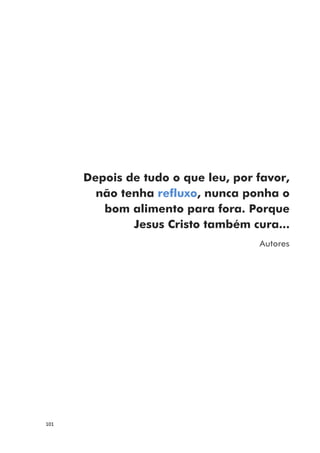 101
Depois de tudo o que leu, por favor,
não tenha refluxo, nunca ponha o
bom alimento para fora. Porque
Jesus Cristo também cura...
Autores
 