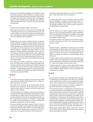 Cenários de Resposta – Testes do Guia do Professor
94
©
COGITO,
Guia
do
Professor,
ASA
šNeste tipo de argumentos defende-se uma tese com base
em ataques pessoais. Descredibiliza-se a pessoa que de-
fende uma ideia quando queremos defender a ideia contrá-
ria. Neste caso, acusa-se o professor de ter conseguido o
lugar de forma fraudulenta para defender que, contraria-
mente ao que este aﬁrma, a ﬁlosoﬁa não é uma disciplina
indispensável.
b)
šTrata-se de uma falácia de apelo à ignorância.
šNeste tipo de argumentos conclui-se que uma proposição
é verdadeira por não se ter provado que é falsa (ou vice-
-versa). Neste caso, do facto de não se ter demonstrado
que a astrologia nos conduz a falsidades, não se segue que
as suas proposições são verdadeiras.
2.
šPlatão opôs-se ao uso que os soﬁstas ﬁzeram da retórica.
A crítica platónica à retórica sofística enfatiza o facto de o
orador não saber realmente as coisas de que persuade os
outros. Quando usa a retórica, orador não tem de conhecer
a verdade nem de se preocupar com ela. Basta-lhe que
simule conhecer a verdade, ainda que a ignore ou que a
despreze. O orador defende uma opinião e, com o seu dis-
curso bem construído, consegue levar a sua audiência a
aceitá-la. Mas essa opinião não é um conhecimento e pode
até ser falsa. Por isso, Platão defende que o discurso re-
tórico é um instrumento para que um ignorante convença
outros ignorantes.
šPara além disso, Platão acredita que a retórica induz em
erro, ao proporcionar uma falsa sensação de poder àque-
les que a dominam. Se é verdade que a retórica pode dar
instrumentos que permitem ao orador manipular qualquer
audiência – convencendo quem quer que seja do que quer
que seja – também é certo que tal em nada contribui para
uma vida boa, segundo Platão.
Grupo III
1.
šA dúvida é um meio para chegar à certeza, para encontrar
uma crença justiﬁcada infalivelmente, que os céticos ra-
dicais aﬁrmavam não existir.
šPara determinar se existe um tal conhecimento absolu-
tamente certo, Descartes decide então tratar como se
fossem falsas todas as crenças acerca das quais possa
existir a mínima dúvida.
šA dúvida consiste em suspender o juízo acerca de todas as
crenças que não sejam indubitáveis. O processo da dúvida
leva Descartes a rejeitar como se fossem falsas as cren-
ças que justiﬁcamos através da experiência (usando para
tal o argumento das ilusões dos sentidos e o argumento
do sonho) e as que formamos com recurso ao raciocínio
(propondo o argumento do génio maligno).
šAtravés da dúvida, Descartes chega ao cogito. O cogito é
uma crença verdadeira justiﬁcada infalivelmente porque a
mente (a razão) não pode conceber a sua falsidade: quan-
do pensamos que não pensamos, estamos a conﬁrmar o
cogito, tal como quando duvidamos de que pensamos.
šA dúvida permite ainda encontrar um critério de justiﬁca-
ção: o critério das ideias claras e distintas.
2.
šO critério das ideias claras e distintas, dado por Deus,
permite distinguir a verdade, encontrando crenças ver-
dadeiras justiﬁcadas infalivelmente (o critério fornece a
justiﬁcação infalível). Este critério garante, portanto, a
possibilidade do conhecimento.
3.
šNão. De acordo com o texto, segundo Hume, a ideia de
causa é a de uma conexão necessária entre fenómenos.
Ora, como não temos impressões de conexões necessárias
entre acontecimentos ou objetos, não temos a impressão
de qualquer relação causal.
šA experiência mostra-nos apenas uma ocorrência conjun-
ta de dois fenómenos, A e B, e não o poder de um deles
produzir o outro.
4.
šSegundo Hume, a experiência mostra-nos uma relação
de proximidade temporal entre dois acontecimentos, A e
B. Esta ocorrência pode veriﬁcar-se constantemente: até
agora de cada vez que surgiu um acontecimento seme-
lhante a A seguiu-se sempre um acontecimento seme-
lhante a B.
šA mente regista então um padrão (uma conjunção cons-
tante) e infere uma relação causal. Ao vermos conjugados
acontecimentos de certos tipos, somos levados, pelo hábi-
to, a supor uma relação mais forte entre eles.
šA mente supõe que A causa ou tem o poder de dar origem
a B. A relação de causalidade, de conexão necessária, não
é encontrada no mundo exterior, mas sim produzida pela
mente a partir do hábito.
Grupo IV
1.
šOs enunciados cientíﬁcos visam dar explicações rigorosas
e sistemáticas dos fenómenos. Este não é um dos objeti-
vos do conhecimento vulgar, que visa, sobretudo, propor-
cionar meios razoáveis para uma adequação ao quotidiano.
šA linguagem cientíﬁca é precisa, reduzindo a indetermina-
ção que encontramos na linguagem comum.
šEm consequência disso, as proposições cientíﬁcas tornam-
-se mais suscetíveis de ser testadas pela experiência, que
poderá efetivamente refutá-las. Os enunciados vagos do
conhecimento vulgar não correm estes riscos, uma vez que
dizem respeito a classes de fenómenos que podem ser in-
terpretados de várias formas. Por exemplo, à luz do conhe-
cimento vulgar, a água ferve quando é muito aquecida. Esta
imprecisão da linguagem («muito aquecida») afasta qual-
quer possibilidade de refutação: poderemos sempre aﬁrmar
que, se uma certa quantidade de água não ferveu, tal se
deve ao facto de não a termos aquecido suﬁcientemente.
šDestas duas características decorre uma outra: as cren-
ças do senso comum são tendencialmente mais estáveis
que os enunciados cientíﬁcos.
 