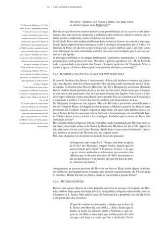 101   A RELIGIÃO DOS MARÍTIMOS




                                                             Ora pois:- matinas, avé-Maria e almas, são para todos
 24
      O Futuro de Mértola, n.º 17, 3 de                      os efeitos toques civis. Percebem?24
Abril de 1913. Sublinhados nossos.
      25
            O mesmo se passa em relação       Duvida-se que houvesse muitos leitores com possibilidade de ter acesso a esta infor-
      a outras instituições laicas. A so-     mação, mas não seria de desprezar a influência dos notáveis, afinal os únicos que ti-
  ciedade recreativa O Grémio não             nham acesso à imprensa, como redactores ou leitores.
      passa sem o apoio da Câmara. A          Se o Estado Novo não punha problemas desta natureza, houve, no entanto, uma que-
 maioria dos sócios pagam de quo-             bra do culto explicável pela mudança social e evolução demográfica (ver Gráfico 9 e
ta 50$00 mensais e quando há qual-            Gráfico 2). Hoje em dia não se põe em questão o culto público, que é até visto como
  quer actividade espera-se que se-           uma afirmação de uma identidade cultural ou como uma tradição que é preciso pre-
 ja a Câmara a subsidiar ou a fazer.          servar e até apoiar.
Em geral a responsabilidade em re-            A autarquia substitui-se às antigas instituições (confrarias, irmandades) e à iniciativa
  lação às coisas consideradas boas           popular que já não passa sem esta. Ouvimos o pároco agradecer à C. M. de Mértola
            ou más é atribuída à Câmara.      todo o apoio dado à procissão dos Passos. O manto protector da Virgem da Miseri-
 26
      J.M. de Peralta e Sosa in La Ca-        córdia é agora a Câmara Municipal (com maioria absoluta comunista).25
 sa Encantada, Mérida, 1997, asso-
 cia o culto de S. Eulália e Senhora          6.2.5. SENHORA DAS NEVES, SENHORA DOS MÁRTIRES
das Neves, no Alentejo e Extrema-
      dura espanhola ao cultos de Pro-        O caso da Senhora das Neves é interessante. A festa da Senhora costuma ser (Alen-
                      serpina e Ategina.      tejo) em Agosto, num dos climas mais tórridos do país, onde raramente neva. Há du-
       27
            João Baptista da Silva Lopes,     as capelas da Senhora das Neves [Mértola (Fig. 42) e Mesquita] e um monte chamado
Corografia ou Memória Económica,              Neves. Ambas ficam próximo do rio e no alto de um cerro. Parece-nos que a brancu-
Estatística e Topográfica do reino do         ra das neves está associada à luz da Lua, mais intensa em Agosto. Este astro e é des-
 Algarve, Faro, Algarve em Foco, II           de sempre cultuado como uma deusa (por exemplo Ísis ou a Senhora da Conceição)
                              vol., p. 390    e associado à mulher. O ciclo das marés também está dependente da Lua.
 28
       Um dos sonhos de muitos habi-          Na Mesquita festejava-se em Agosto. Mas em Mértola a procissão coincidia com o
  tantes de Mértola, de reformados            dia de Corpo de Deus. A imagem era levada para a Matriz e a partir daí fazia-se uma
emigrados ou descendentes é com-              procissão até à capela. Depois seguia-se uma festa, em que cada família levava co-
      prar uma casa nesta zona do Al-         mes e bebes. Já há uns anos que não se faz esta romaria porque um membro da Igre-
 garve, especialmente em Vila Re-             ja Católica (uma freira) achava a festa indigna. Também aqui a morte do Deus está
al, Monte Gordo ou Altura, projec-            associada à festa26
to aliás concretizado por uma certa           Havia outras festas religiosas fora do concelho, onde a população de Mértola acorria.
                            classe média.     As mais concorridas eram as de Nossa Senhora dos Mártires, no dia 15 de Agosto (o
                                              mês das marés vivas), em Castro Marim. Ainda hoje é uma romaria bastante concor-
                                              rida embora as pessoas de Mértola não participem tanto.
                                              Dela nos chegam ecos da primeira metade do século passado:

                                                             A freguesia, cujo orago he S. Thiago, está hoje na igreja
                                                             de N. Sr.ª dos Martyres, templo bonito, depois que foi
                                                             acrescentado pelo bispo D. Francisco Gomes, e de que
                                                             o prior tirava avultados rendimentos provenientes das
                                                             offertas que os devotos levavão a N. Snrª, mormente no
                                                             dia da sua festa a 15 de agosto, em que ha feira de mui-
                                                             to concurso de gentes.27

                                              Antigamente as pessoas partiam de Mértola em barcos. Hoje ainda alguns (sobretu-
                                              do mulheres) participam nesta romaria, mas partem essencialmente de Vila Real de
                                              S. António, Monte Gordo ou Altura, onde se encontram a passar férias28.

                                              6.2.6. OUTROS SANTOS

                                              Dentro dos santos objecto de culto popular encontra-se um que viveu perto de Mér-
                                              tola, embora hoje quase não haja devoção nem prática religiosa relacionada com ele.
                                              Chamava-se S. Barão. Mas refere Leite de Vasconcelos a propósito do uso da barba
                                              e em particular dos eremitas:

                                                             O tipo de ermitão vai rareando, o último que vi foi o de
                                                             S. Barão, em Mértola, em 1908. (...) Diz a lenda que S.
                                                             Barão ia todos os sábados pedir a Mértola, e que de-
                                                             pois se recolhia a uma lapa que existia perto do sítio
                                                             em que está hoje a ermida que lhe é dedicada. Os lo-
 