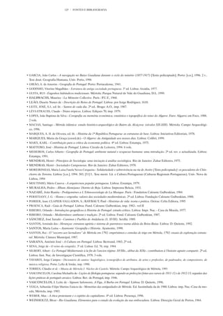 125    FONTES E BIBLIOGRAFIA




• GARCIA, João Carlos - A navegação no Baixo Guadiana durante o ciclo do minério (1857-1917) [Texto policopiado]. Porto: [s.n.], 1996. 2 v..
  Tese dout. Geografia Humana, Univ. Porto, 1996
• GIRÃO, A. de Amorim - Geografia de Portugal. Porto: Portucalense, 1941.
• GODINHO, Vitorino Magalhães - Estrutura da antiga sociedade portuguesa. 3ª ed. Lisboa: Arcádia, 1977.
• GUITA, RUI - Engenhos hidráulicos tradicionais. Mértola: Parque Natural do Vale do Guadiana, D.L. 1999.
• HALBWACHS, Maurice - La Mémoire Collective. Paris : P.U.F., 1968.
• LEÃO, Duarte Nunes de - Descrição do Reino de Portugal. Lisboa: por Iorge Rodriguez, 1610.
• LEITE, JOSÉ, S.J., ed. lit. - Santos de cada dia. 2ª ed.. Braga: A.O., imp. 1987.
• LÉVI-STRAUSS, Claude - Tristes trópicos. Lisboa: Ediçoes 70, imp. 1979.
• LOPES, João Baptista da Silva - Corografia ou memória económica, estatística e topográfica do reino do Algarve. Faro: Algarve em Foco, 1988.
  2 vols.
• MACIAS, Santiago - Mértola islâmica: estudo histórico-arqueológico do Bairro da Alcáçova: (séculos XII-XIII). Mértola: Campo Arqueológi-
  co, 1996.
• MARQUES, A. H. de Oliveira, ed. lit. - História da 1ª República Portuguesa: as estruturas de base. Lisboa: Iniciativas Editoriais, 1978.
• MARQUES, Maria da Graça (coord.de) - O Algarve: da Antiguidade aos nossos dias. Lisboa: Colibri, 1999.
• MARX, KARL - Contribuição para a crítica da economia política. 4ª ed. Lisboa: Estampa, 1975.
• MATTOSO, José - História de Portugal. Lisboa: Círculo de Leitores, 1994. 6 vols.
• MEDEIROS, Carlos Alberto - Geografia de Portugal: ambiente natural e ocupacao humana: uma introdução. 2ª ed. rev. e actualizada. Lisboa:
  Estampa, 1991.
• MENDRAS, Henri - Princípios de Sociologia: uma iniciação à análise sociológica. Rio de Janeiro: Zahar Editores, 1975.
• MENDRAS, Henri - Sociedades Camponesas. Rio de Janeiro: Zahar Editores, 1978.
• MOREIRINHAS, Maria Luísa Farela Neves Cerqueira - Solidariedade e sobrevivência na ria de Aveiro [Texto policopiado]: os pescadores do Chin-
  chorro da Torreira. Lisboa: [s.n.], 1994. 383, [51] f.. Tese mestr. Lit. e Cultura Portuguesas (Culturas Regionais Portuguesas), Univ. Nova de
  Lisboa, 1994
• MOUTINHO, Mário Canova - A arquitectura popular portuguesa. Lisboa: Estampa, 1979.
• MURALHA, Pedro - Álbum Alentejano: Distrito de Beja. Lisboa: Imprensa Beleza, 1931.
• NAZARÉ, João Ranita - Prolégomènes a L’Ethnosociologie de La Musique. Paris : Fondation Calouste Gulbenkian, 1984
• PERISTIANY, J. G. - Honra e vergonha: valores das sociedades mediterrânicas. 2ª ed. Lisboa: Fundação Calouste Gulbenkian, 1988.
• POIRIER, Jean; CLAPIER-VALLADON, S.; RAYBAUT, Paul - Histórias de vida: teoria e prática. Oeiras: Celta Editora, 1995
• PROENCA, Raúl - Guia de Portugal. Lisboa: Fund. Calouste Gulbenkian, imp. 1982-. vol II
• RIBEIRO, Orlando - Introduções geográficas à História de Portugal: estudo crítico. Lisboa: Impr. Nac. - Casa da Moeda, 1977.
• RIBEIRO, Orlando - Mediterrâneo: ambiente e tradição. 2ª ed. Lisboa: Fund. Calouste Gulbenkian, 1987.
• SÁNCHEZ, José Jurado - Caminos y Pueblos de Andalucia (S. XVIII). Sevilla: 1989.
• SANTOS, Armindo dos - Heranças: estrutura agrária e sistema de parentesco numa aldeia da Beira-Baixa. Lisboa: D. Quixote, 1992.
• SANTOS, Maria Luísa – Ayamonte: Geografía e Historia. Ayamonte, 1990.
• SANTOS, Rui - O “socorro aos lavradores” de Mértola em 1792: empréstimos e esmolas de trigo em Mértola, 1792: ensaio de exploração estrutu-
  ral. Mértola: Câmara Municipal, 1987.
• SARAIVA, António José - A Cultura em Portugal. Lisboa: Bertrand, 1983, 2º vol.
• SENA, Jorge de - O reino da estupidez. 3ª ed. Lisboa: Ed. 70, imp. 1984.
• SILBERT, Albert - Le Portugal Méditerranée à la fin de l’ancien régime: XVIIIe.,-début du XIXe.: contribution à l’histoire agraire comparée. 2ª ed.
  Lisboa: Inst. Nac. de Investigaçao Científica, 1978. 3 vols.
• TAVARES, Jorge Campos - Dicionário de santos: hagiológico, iconográﬁco de atributos, de artes e proﬁssões, de padroados, de compositores, de
  música religiosa. Porto: Lello & Irmão, imp. 1990.
• TORRES, Cláudio et al. - Museu de Mértola I: Núcleo do Castelo. Mértola: Campo Arqueológico de Mértola, 1991
• VASCONCELOS, Carolina Michaëlis de - Lições de filologia portuguesa: segundo as prelecções feitas aos cursos de 1911-12 e de 1912-13; seguidas das
  lições práticas de português arcaico. Lisboa: Rev. de Portugal, imp. 1946.
• VASCONCELOS, J. Leite de - Signum Salomonis, A Figa, A Barba em Portugal. Lisboa: D. Quixote, 1996.
• VEIGA, Sebastiäo Filipe Martins Estácio da - Memórias das antiguidades de Mértola. Ed. facsimilada da de 1980. Lisboa: imp. Nac.-Casa da mo-
  eda; Mértola, imp. 1983.
• WEBER, Max - A ética protestante e o espírito do capitalismo. 4ª ed. Lisboa: Presença, 1996.
• WEINHOLTZ, Bívar - Rio Guadiana, Elementos para o estudo da evolução da sua embocadura. Lisboa: Direcção Geral de Portos, 1964.
 