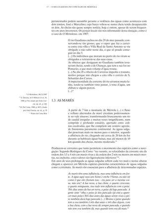 17   O RIO GUADIANA NO CONCELHO DE MÉRTOLA




                                                   perimentados podem sucumbir perante a violência das águas como aconteceu com
                                                   dois irmãos, José e Marcelino, cujo barco voltou-se numa cheia tendo desaparecido
                                                   os dois. As cheias são quase sempre notícia, hoje e ontem, apesar de serem frequen-
                                                   tes em anos invernosos. Os jornais locais vão-nos informando dessa situação, como é
                                                   o caso de O Mertolense, em 1907:

                                                                 O rio Guadiana encheu no dia 29 do mez passado, con-
                                                                 servando-se tão grosso, que o vapor que faz a carrei-
                                                                 ra entre esta villa e Villa Real de Santo Antonio se viu
                                                                 obrigado a não sahir nesse dia, o que só poude conse-
                                                                 guir no dia 3.
                                                                 (...) Os individuos que moram no porto do rio viram-se
                                                                 obrigados a retirarem-se das suas casas.
                                                                 As ribeiras que deságuam no Guadiana também trou-
                                                                 xeram cheias, sendo a de Chanças, que tem a sua foz no
                                                                 Pomarão, a que mais volume d’água trouxe.
                                                                 (...) No dia 28 a ribeira de Carreiras impediu o transito,
                                                                 motivo porque não chegou a esta villa o correio de S.
                                                                 Sebastião dos Carros.
                                                                 A impectuosidade da corrente do rio arrastou muita le-
                                                                 nha, tendo-se também visto passar, à tona d’água, um
                                                                 chibato e alguns porcos.
                                                                 (...)18
            18
                 O Mertolense, 08/12/1907
19
     S. Daveau, in O Ribeiro et al., II,
     1988, p.516, citado por João Gar-             1.3. AS MARÉS
                          cia, op. cit., p. 261
20
     R. Da Costa, 1980, p. 665), citado
        por João Garcia, op. cit., p. 39                         A partir de 7 km a montante de Mértola (...) o fluxo
                   21
                        Pedro da Costa Rita                      e refluxo alternados da maré circulam poderosamen-
                                                                 te no vale sinuoso, transformando bruscamente um rio
                                                                 de caudal irregular e muitas vezes insignificante, num
                                                                 comprido e profundo estuário, apertado entre coli-
                                                                 nas escalvadas, que lhe compõem um cenário agreste,
                                                                 de fisionomia puramente continental. As águas salga-
                                                                 das penetram mais ou menos para o interior, segundo
                                                                 a afluência do rio, chegando até cerca de 20 km da foz
                                                                 durante as habituais águas baixas, mas até menos de 10
                                                                 km quando das cheias, mesmo moderada.19

                                                   Produzem-se correntes que tanto permitem o movimento das espécies como a nave-
                                                   gação: Segundo Rodrigues da Costa: “na vazante, as velocidades da corrente são da
                                                   ordem dos 3,5 a 4 nós em marés vivas e da ordem dos 2 nós ou menos em marés mor-
                                                   tas, na enchente, estes valores são ligeiramente inferiores”20.
                                                   Em anos de seca prolongada as águas salgadas sobem cada vez mais e nestas alturas
                                                   chegam a aparecer em Mértola espécies piscícolas características de águas salgadas
                                                   como a corvinata. As marés são essenciais para a afluência de determinadas espécies.

                                                                 As marés têm uma influência, mas uma influência em for-
                                                                 te. A água aqui vaza sete horas e enche 5 horas, eu não sei
                                                                 como é que eles fizeram isso - era para ser a mesma coi-
                                                                 sa, não era? A lua nova, a lua cheia, o quarto crescente,
                                                                 o quarto minguante, isso tudo tem influência com o peixe.
                                                                 Três dias antes da lua ser nova, o peixe dá logo pancada. A
                                                                 gente sinte “olha o peixe já deu pancada (já está a apare-
                                                                 cer mais peixe) Três dias antes das águas serem vivas o pei-
                                                                 xe também dava logo pancada.(...) Mesmo o peixe quando
                                                                 tem a ova também é três dias antes e três dias depois, com
                                                                 a lua cheia, com a lua nova dá sempre pancada, e quando
                                                                 não tem ova também dá, mas quando tem ova dá mais.21
 