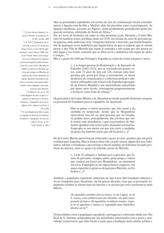 51   O GUADIANA COMO VIA DE COMUNICAÇÃO




                                                    Mas as prioridades espanholas em termos de vias de comunicação foram essencial-
                                                    mente a ligação com Sevilha e Madrid, aliás tão precárias como as portuguesas. As
                                                    ligações marítimas, tal como no Algarve, eram secularmente prejudicadas pelos ata-
       51
            Cf. José Jurado Sánchez, Ca-            ques de corsários, sobretudo do Norte de África.51
      minos y Pueblos de Andalucia (S.              Por ser terra de fronteira, tal como as vilas próximas (com Alcoutim e Castro Ma-
                           XVIII), Sevilla, 1989    rim) foi também couto, privilégio dado em 1529, em virtude de estar de povoada pe-
      52
           I.A. N.T.T., Chancelaria de D.           las guerras, onde poderiam viver “cinquenta homens, e mais não, que forem homizia-
      João III, Livro nº 52, citado por             dos de quaisquer erros malefícios que hajam feitos ou que os culpem, que se vierem
     Hugo Cavaco, Castro Marim Qui-                 morar à dita Vila de Mértola que sejam aí coutados e não sejam por isso presos no
nhentista, Castro Marim, 2000. Ain-                 dito lugar e seu termo, contanto que os ditos erros e malefícios não sejam de aleive
     da no Estado Novo eram castiga-                e traição...”52
      dos com residência fixa algumas               Mas é a partir de 1640 que Portugal e Espanha se viram de costas um para o outro.
pessoas perseguidas politicamente,
como foi o caso do Dr. Marinha de                                 (...) as longas guerras da Restauração e da Sucessão de
     Campos ex-preso no Tarrafal, que                             Espanha (1643-1763), que se reacenderam quatro ve-
      criou um colégio em Mértola, de                             zes, com 31 anos de luta em 124, criaram uma inse-
     onde saíram vários opositores ao                             gurança que gerou por força o retraimento; os meios
     regime. Também funcionários pú-                              modernos de comunicação e a cobertura policial e adu-
blicos e membros das forças milita-                               aneira, reforçados com a Guerra de Espanha logo segui-
 rizadas eram castigados com trans-                               da da Guerra Mundial e um nacionalismo exacerbado
                     ferência para Mértola.                       por quase meio século, restringiram progressivamente
             53
                  O. Ribeiro, op. cit., p. 186                    a fronteira como faixa de relação.53
54
     João Baptista da Silva Lopes, Co-
      rografia ou Memória Económica,                Os pescadores de Castro Marim e de Alcoutim no século passado deixavam em parte
Estatística e Topográfica do reino do               as pescarias do Guadiana para os espanhóis, de Ayamonte.
     Algarve, Faro, Algarve em Foco, I
                                     vol., p 384                  Dão se pouco a outras pescarias, que não sejam a da
55
     Cf. João Baptista da Silva Lopes,                            sardinha na temporada: deixão que os Hespanhoes
Corografia ou Memória Económica,                                  aproveitem essa tal, ou qual pescaria que no Guadia-
Estatística e Topográfica do reino do                             na podião fazer, principalmente das corvinas que nel-
                      Algarve, II vol., p. 391                    le entrão com abundancia, e que os pescadores de Aya-
                      56
                           Ilda Simões S. Alho                    monte apanhão com certas redes chamadas corvineiras.
                                                                  Empregão se nos mezes em que não corre a sardinha,
                                                                  na pesca das famosas ostras que alli ha perto (...)54

                                                    Os de Castro Marim aproveitavam sobretudo a pesca no mar, produto que em parte
                                                    vendiam para Espanha. Mas os barcos desta vila, ou pelo menos alguns dos seus habi-
                                                    tantes, subiam o Guadiana e percorriam o litoral andaluz até Gibraltar levando pro-
                                                    dutos do interior, entre os quais o já referido carvão de Mértola:

                                                                  (...) tem 16 cahiques e lanchas para a pescaria, que fa-
                                                                  zem, de pescadas, vezugos, safios, peixe prego, e outros
                                                                  que vendem em fresco aos Hespanhoes, ou consomem
                                                                  em terra. Empregão-se em alguns barcos viageiros, nos
                                                                  quaes exportão os generos do paiz para Mertola, ou Gi-
                                                                  braltar (...)55

                                                    Também a população espanhola, sobretudo de San Lúcar Del Guadiana utilizava o
                                                    rio no transporte para Ayamonte, até há poucas décadas, visto que as povoações es-
                                                    panholas vizinhas se situam mais no interior e os acessos por terra tornavam-se mais
                                                    difíceis.

                                                                  Os espanhóis também iam no barco, os da Lagem, os de
                                                                  S. Lucas, estes embarcavam em Alcoitim, era tudo trans-
                                                                  portado de barco. Os espanhóis só tinham veredas. A gen-
                                                                  te ia no gasolina e víamos os espanhóis nuns burrinhos,
                                                                  direitos ao rio56.

                                                    O intercâmbio entre a população espanhola e portuguesa é sobretudo nítido em Vila
                                                    Real de S. António, nomeadamente nas actividades relacionadas com a pesca e acti-
                                                    vidades conserveiras, que aliás foram a razão para a fundação deste núcleo urbano e
 