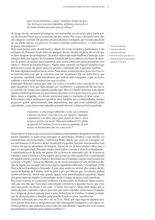O GUADIANA COMO VIA DE COMUNICAÇÃO        54




               para cá era amêndoas, roupas, remédios, botijas de gene-
               bra, de louça com uma argolinha, perfumes, lenços de se-
               da muito bonitos prá gente pôr na cabeça.60

Ao longo do rio em locais estratégicos, nas povoações ou em locais altos, havia pos-
tos da Guarda Fiscal que se avistavam uns dos outros. Por vezes a distância entre eles
não chegava a um km. Os guardas circulavam junto à margem, por veredas paralelas
ao rio, ainda visíveis, ou pelo rio. Às vezes os guardas embarcavam (...) e iam sempre
de graça, não pagavam.61                                                                   60
                                                                                                António Guilherme
Hoje esses postos estão abandonados e alguns até foram vendidos a particulares. Com        61
                                                                                                António Guilherme
excepção do Pomarão ficam todos na margem direita, mesmo na parte do rio em que            62
                                                                                                António Guilherme
as duas margens são portuguesas. Os nomes deles expressam também a visão que a po-         63
                                                                                                Sebastião Soeiro (pescador no
pulação tinha dos lugares do Guadiana. Existem ainda os edifícios ou ruínas de deze-            Pomarão) ainda foi interrogado
nas de postos, de jusante para montante, pelo nome conhecido pelos pescadores (ver              pela D.G.S. em Beja
anexo 2 - Postos da Guarda Fiscal.). Alguns deles estavam em lugares isolados o que
provocava o receio de quem estava de guarda e sobretudo das respectivas famílias.
Do lado espanhol também havia vários. Num deles, conhecido pelo posto da Cruz es-
tá marcada uma cruz que se relaciona com um assassinato. De um deles diz-se que
os guardas espanhóis eram marinheiros que tinham sido castigados, o que os levava
também a serem mais irascíveis nas suas reacções.
Domingos Baltazar contou que uma vez estava a recolher uma rede perto da mar-
gem espanhola e teve que fugir porque um “carabinero” o ameaçou de lhe dar um ti-
ro sem lhe dar tempo para alguma justificação. Mas as relações pessoais com alguns
agentes também poderiam ser proveitosas: Quantas vezes a gente estava na pesca lá em
baixo, íamos à Espanha, eles davam autorização para ir e trazíamos de lá as coisas.
Esta relação com a população espanhola dava também azo a solidariedades, mesmo
pequenos gestos aparentemente sem importância, mas que eram reprimidos pelas
autoridades, como ilustra este episódio passado durante a Guerra Civil espanhola.

               Estávamos a descarregar alfarroba e uma saca rebentou
               e passou um barco com cinco ou seis rapazes e raparigas
               (espanhóis) e eu atirei umas para dentro do barco: nesse
               tempo a miséria era muita. Pareciam milhanos! O cabrão
               do guarda (o Canhoto) levou-me para a capitania. Se não
               tivesse os documentos não sei o que seria.62

Nesta época os barcos da carreira do Guadiana eram também obrigados a transportar
presos espanhóis os quais eram entregues às autoridades vizinhas e cujo destino era
normalmente serem fuzilados. Contou-nos Pedro Simão que uma vez conseguiu sal-
var um homem (o Serrenho) de ser levado para Espanha, fazendo uma manobra com
o barco em que se aproximou da margem. Apesar de ter as mãos atadas, saltou para a
água e conseguiu fugir. Durante muitos anos andou a monte e vivia do contrabando.
Contrabandeava-se de tudo um pouco. De cá levava-se sobretudo café, de lá trazia-se
enxadas e outros artefactos. Um negócio que parece ter sido rentável foi o contrabando
de animais (mulas, cavalos e burros). Iam buscá-las a Espanha e muitas vezes montavam
as bestas “em pêlo”. Saía-se de Mértola, ou de outras povoações (Corte de Sines ou Pe-
nha de Águia, por exemplo) até às povoações espanholas sobretudo “o Castelejo” (Villa
Nueva de los Castillejos) e Granado. A rota mais usada era através dos campos da fre-
guesia de Santana de Cambas, onde se passa a pé e por ribeiros que, no entanto, podem
encher no Inverno. Havia uma grande ligação com contrabandistas espanhóis, alguns
dos quais andavam fugidos às autoridades desde o tempo da guerra civil espanhola.
Por vezes recorria-se a esquemas ardilosos. Um pescador da Penha de Águia contou-
-nos que nos dias que fazia mais contrabando convidava os guardas fiscais, que esta-
vam num posto em frente à sua casa, “a beber uns copos”. Mais tarde fingia que ia
numa direcção contrária, voltava para trás por outro caminho, atravessava o Guadia-
na e dirigia-se posteriormente para a zona de Santana de Cambas. Contam-se histó-
rias de desaparecidos e abatidos pela Guarda Fiscal ou pelos “carabineros”.
Também, sobretudo nos anos 60 e até ao 25 de Abril, por aqui fugiram algumas pes-
soas: jovens desertores e emigrantes que não conseguiam passaporte e até alguns ac-
tivistas políticos que utilizaram estas redes do contrabando, vigiadas por esses corpos
paramilitares e também pelas polícias políticas.63
 