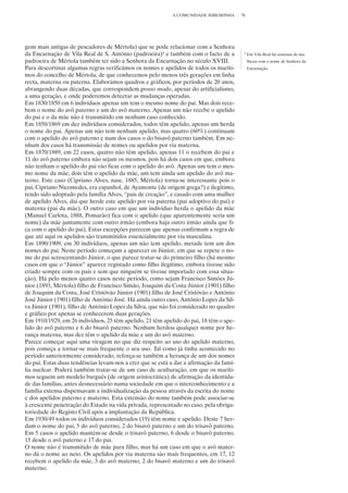 A COMUNIDADE RIBEIRINHA      76




gens mais antigas de pescadores de Mértola) que se pode relacionar com a Senhora
da Encarnação de Vila Real de S. António (padroeira)4 e também com o facto de a          4
                                                                                             Em Vila Real há centenas de mu-
padroeira de Mértola também ter sido a Senhora da Encarnação no século XVIII.                lheres com o nome de Senhora da
Para descortinar algumas regras verificámos os nomes e apelidos de todos os maríti-          Encarnação.
mos do concelho de Mértola, de que conhecemos pelo menos três gerações em linha
recta, materna ou paterna. Elaborámos quadros e gráficos, por períodos de 20 anos,
abrangendo duas décadas, que correspondem grosso modo, apesar do artificialismo,
a uma geração, e onde poderemos detectar as mudanças operadas.
Em 1830/1850 em 6 indivíduos apenas um tem o mesmo nome do pai. Mas dois rece-
bem o nome do avô paterno e um do avô materno. Apenas um não recebe o apelido
do pai e o da mãe não é transmitido em nenhum caso conhecido.
Em 1850/1869 em dez indivíduos considerados, todos têm apelido, apenas um herda
o nome do pai. Apenas um não tem nenhum apelido, mas quatro (60%) continuam
com o apelido do avô paterno e num dos casos o do bisavô paterno também. Em ne-
nhum dos casos há transmissão de nomes ou apelidos por via materna.
Em 1870/1889, em 22 casos, quatro não têm apelido, apenas 11 o recebem do pai e
11 do avô paterno embora não sejam os mesmos, pois há dois casos em que, embora
não tenham o apelido do pai vão ficar com o apelido do avô. Apenas um tem o mes-
mo nome da mãe, dois têm o apelido da mãe, um tem ainda um apelido do avô ma-
terno. Este caso (Cipriano Alves, nasc. 1885, Mértola) torna-se interessante pois o
pai, Cipriano Nicomedes, era espanhol, de Ayamonte (de origem grega?) e ilegítimo,
tendo sido adoptado pela família Alves, “pais de creação”, e casado com uma mulher
de apelido Alves, daí que herde este apelido por via paterna (pai adoptivo do pai) e
materna (pai da mãe). O outro caso em que um indivíduo herda o apelido da mãe
(Manuel Carlota, 1888, Pomarão) fica com o apelido (que aparentemente seria um
nome) da mãe juntamente com outro irmão (embora haja outro irmão ainda que fi-
ca com o apelido do pai). Estas excepções parecem que apenas confirmam a regra de
que até aqui os apelidos são transmitidos essencialmente por via masculina.
Em 1890/1909, em 30 indivíduos, apenas um não tem apelido, metade tem um dos
nomes do pai. Neste período começam a aparecer os Júnior, em que se repete o no-
me do pai acrescentando Júnior, o que parece tratar-se do primeiro filho (há mesmo
casos em que o “Júnior” aparece registado como filho ilegítimo, embora tivesse sido
criado sempre com os pais e sem que ninguém se tivesse importado com essa situa-
ção). Há pelo menos quatro casos neste período, como sejam Francisco Simões Jú-
nior (1893, Mértola) filho de Francisco Simão, Joaquim da Costa Júnior (1901) filho
de Joaquim da Costa, José Cristóvão Júnior (1901) filho de José Cristóvão e António
José Júnior (1901) filho de António José. Há ainda outro caso, António Lopes da Sil-
va Júnior (1901), filho de António Lopes da Silva, que não foi considerado no quadro
e gráfico por apenas se conhecerem duas gerações.
Em 1910/1929, em 26 indivíduos, 25 têm apelido, 21 têm apelido do pai, 18 têm o ape-
lido do avô paterno e 6 do bisavô paterno. Nenhum herdou qualquer nome por he-
rança materna, mas dez têm o apelido da mãe e um do avô materno.
Parece começar aqui uma viragem no que diz respeito ao uso do apelido materno,
pois começa a tornar-se mais frequente o seu uso. Tal como já tinha acontecido no
período anteriormente considerado, reforça-se também a herança de um dos nomes
do pai. Estas duas tendências levam-nos a crer que se está a dar a afirmação da famí-
lia nuclear. Poderá também tratar-se de um caso de aculturação, em que os maríti-
mos seguem um modelo burguês (de origem aristocrática) de afirmação da identida-
de das famílias, antes desnecessário numa sociedade em que o interconhecimento e a
família extensa dispensavam a individualização da pessoa através da escrita do nome
e dos apelidos paterno e materno. Esta extensão do nome também pode associar-se
à crescente penetração do Estado na vida privada, representado no caso, pela obriga-
toriedade do Registo Civil após a implantação da República.
Em 1930/49 todos os indivíduos considerados (19) têm nome e apelido. Deste 7 her-
dam o nome do pai, 5 do avô paterno, 2 do bisavô paterno e um do trisavô paterno.
Em 5 casos o apelido mantém-se desde o trisavô paterno, 6 desde o bisavô paterno,
15 desde o avô paterno e 17 do pai.
O nome não é transmitido de mãe para filho, mas há um caso em que o avô mater-
no dá o nome ao neto. Os apelidos por via materna são mais frequentes, em 17, 12
recebem o apelido da mãe, 3 do avô materno, 2 do bisavô materno e um do trisavô
materno.
 
