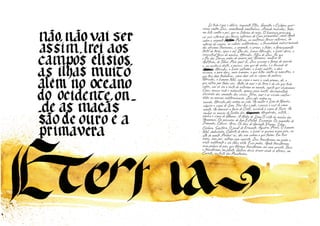 Lá tudo é paz e delícia, enquanto Titãs, Gigantes e Ciclopes guer-
reiam contra Zeus, amontoando montanhas, atirando rochedos, todos
em luta contra o pai, que os fulmina de raios. O luminoso princípio
vai sair vitorioso das forças noturnas do Caos primordial, como Apolo
sobre a serpente Python Python, as maternas forças noturnas, do
interior da vagina, os calores subterrâneos, a fecundidade indiscriminada
dos abismos femininos, a serpente, o verme, o fedor, o formigamento
fértil da terra, água e sol. Um dia, houve Hércules, o herói dório, a
irresistível força do macho, Hércules, filho de Zeus. Foi que
o Pai dos Deuses ardeu de amores por Alcmena, mulher de
Anfitrião, de Tebas. Para gozá-la, Zeus assume a forma do marido
e, na ausência deste, a possui, sem que ela saiba, e a fecunda de
Hércules Hércules, o herói sofredor, o herói mártir, o deus
escravo, o meio deus, meio homem, o que lutou contra os monstros, o
que teve doze trabalhos, como doze são os signos do zodíaco,
Hércules, o homem total, um signo a mais a cada proeza, ele, oque sofreu por todos nós. Antes do mar e da terra e do céu que tudocobre, um só era o rosto da natureza no mundo, aquilo que chamamosCaos, massa rude e indigesta, apenas peso inerte, desconjuntadadiscórdia das sementes das coisas. Terra, mar e ar viviam confun-didos na mesma indeterminação. Zeus pôs ordem no
mundo, Hércules pôs ordem na vida. Ao matar o Leão de Neméia,
adquire o signo de Leão. Tira-lhe a pele, e passa a usá-la como
manto. Ao dominar o touro de Creta, assimila o signo de Touro. Ao
roubar as maçãs do Jardim das Hespérides Hespérides, astuto, .
sobre a serpente Python Python, as maternas forças noturnas, do
Hércules Hércules, o herói sofredor, o herói mártir, o deus
e, na ausência deste, a possui, sem que ela saiba, e a fecunda de
Hércules Hércules, o herói sofredor, o herói mártir, o deus
e, na ausência deste, a possui, sem que ela saiba, e a fecunda de
ganha o signo de Gêmeos. A Hidra de Lema O cinto da rainha dasAmazonas. Os pássaros do lago Estínfale. Escorpião. Os jumentos deDiomedes. Câncer. Aries. Os bois de Gorionte. Virgem. Libra.
Cérbero. Sagitário. O javali de Erimanto. Aquário. Peixes. O homem
total, dodecaedro. Coberto de dores, o herói se queima numa pira, no
alto do monte. Perdoai-os, eles não sabem o que fazem. Em tuas
mãos, meu pai, entrego meu espírito. Zeus transformou em pedra aninfa indiferente a seu fálus ereto. Essa pedra, Apolo transformounum pedaço de pão, que Hermes transformou em uma gaivota. Bacoa transformou em planta. Galhos dessa árvore ainda se oferece, emCorinto, na festa das Panatenéias.
roubar as maçãs do Jardim das Hespérides Hespérides, astuto, .
 