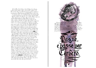 Teia de Atena, teia de Aracne, teia de Penélope, fio de Ariadne,
as Parcas tecem destinos e fados, o fio da meada, histórias a fio.
Para ser livre, tem que ser forte. O mundo não suporta o esplendor de
uma coisa em si. A que fim serve uma fábula? O que é, o que é, quenão serve para comer, não serve para guerrear, não serve para nada
e a gente não pode passar sem ela? Essa história está mal contada.
Ninguém inventou a luz. Ninguém criou a matéria. Pedras e águas são
eternas. No princípio, era o Caos. Até que um deus maiordo que os deuses inventou uma fábula. Foi essa história que deuordem e sentido aos elementos sem destino. Uma história, sempre umahistória, tudo começa com uma história, tudo termina em fábula,milagre, acaso, evento de probabilidade nula. Até hoje os pastores de
Creta sabem apontar o lugar onde Zeus foi sepultado. Até hoje se
sabe em que gruta das montanhas ele nasceu. Quem maior que os
deuses? Quem senão o destino que, um dia, disse que os deuses
dariam metamorfoses e caberiam dentro de fábulas? A fábula fábula
é o destino, fábulas são maiores que os deuses. A vida de Zeus cabe
dentro de uma fábula, casca de noz boiando nas águas de Narciso, o
velho tanque, o sapo salta, o som da água, eco, eco, Eco. Fábulas
não são parábolas, nenhum sentido oculto, toda fábula é feita de luz.
Moral da história, histórias são amorais. Na geração de fábulas, os
homens cifraram o desejo infinito de uma vida sem fim. O amor
é amoral. Eu me amo, não posso viver sem mim. Em pedra? Em
estrela? Em flor? Façam suas escolhas. Em que vou me
transformar, no final? Quem acertar, ganha o direito de olhar bem
nos olhos da Medusa. Não é uma beleza? Quem não gostaria de ser
estátua de si mesmo? Metamorfose, quando é demais, cansa. Quem
me dera uma máscara para repousar meu rosto de todo esse vão
mudar. Não se pense que vou ficar assim a vida toda. Um dia, eu
mudo, vão ver. No carnaval de transformações, passa a sombra da
Medusa, dor sem fim de virar pedra. Sempre virar, sempre mudar,
nunca se sustentar em seu próprio ser. Esta fonte é uma sopa de
mentiras, um abismo de ilusões. O lugar de origem dos seres sem
substância, feitos apenas de vagas impressões, enredos inverossímeis
e esperanças inúteis. Tudo são deuses, o medo, o acaso, a esperança,
tudo filhos do destino. Esta fonte funda dá para o inferno, vai dar
no reino de Hades. Mergulhasse Mergulhasse aqui, a terra das
sombras, dos sonhos loucos, a trava do medo. No fundo, lá no
último íntimo fundo desta fonte, Hades, o fim. Ouço o raio, luz na
água da fonte. Géia, Géia, Géia, que foi feito dela?
dentro de uma fábula, casca de noz boiando nas águas de Narciso, o
no reino de Hades. Mergulhasse Mergulhasse aqui, a terra das
pagar a passagem na barca de Caronte? Naulo? Saulo? Paulo? Pague, e
passe por Cérbero.
A mim, Gigantes, Ciclopes e Titãs, grandes filhos da Mãe. Melhorfalar com seu medo que matar pombas a Afrodite e cem touros brancos aZeus Olímpico. A fome também é um deus, irmão da sede. Mas desta água
não beberei. Eu quero minha Mãe Géia, Gaia, Dêmeter, Liríope
Liríope, minhas líquidas mães subterrâneas. Nesta fonte, vejo o rosto
dela. Como é que se chama a moeda que se põe na boca do morto para ele
beberei. Eu quero minha Mãe Géia, Gaia, Dêmeter, Liríope
passe por Cérbero.passe por Cérbero.
 