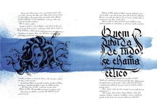 Todo diverso em idêntico se converta, toda diferença consigo
mesma coincida.
Assim, sob a forma de um cisne, a ave de pênis grande, Zeus
quis Leda, a princesa das belas coxas. Como chuva de ouro, choveu
no colo de Dânae. Assumindo a forma do marido, deixou Alcmene
prenhe de Hércules, o herói trabalhador, o deus que sofre, num
mundo de monstros e prodígios.
Narciso começa a sofrer.
A pedra de Sísifo é a sede de Tântalo, a sede infinita da boca que
nunca consegue tocar na água, e a pedra que sempre rola ao chegar no
alto da montanha, a eterna sede da imagem que nunca consegue senão se
transformar em imagem. Teseu, novo Minotauro, agora habita as
profundezas do labirinto, entre
muralhas micênicas e o cheiro de esterco, a fera sem deus, a fome é
um deus, a sede é um deus.
A sombra da Medusa escorre pelas escadarias do palácio de Minos,
em Cnossos, transformando todos os deuses em estátuas de pedra.
Em algum lugar da Ásia, a noite gera um novo Teseu.
Palavras da Pítia, feliz enquanto não enxergar seu próprio rosto.
Palavras da Pítia, palavra de Apolo, arqueiro implacável, o que
sabe de ontem, o que sabe de hoje, quem sabe de amanhã. Amanhã,
Narciso, é um outro dia. Todos os dias são assim, sagradas todas as
árvores que o raio, fálus, de Zeus tocou.
Narciso e olho nas águas, passam as naves de Ulisses, como
destino ao espanto, ao susto máximo, ao ceticismo, à apatia, à amnésia.
Como se chamam aqueles que acreditam em tudo?
Aqueles que acreditam que tudo é possível? Que toda a fantasmagoria
tem tanto direito a existir quanto a sólida certeza do gosto do pão e
a indeterminada realidade da água que escorre no rosto dos sedentos
quando chove?
Água, sangue, vinho: que deus escondeu na uva o vento louco da
embriaguez?
Tudo no Caos, tudo na Terra, tudo no Tártaro, a tudo, Eros
aproxima e mistura, simulacros e metáforas, mímica e espetáculos,
quantos séculos levam meus ecos para atravessar o labirinto?
nunca consegue tocar na água, e a pedra que sempre rola ao chegar no
alto da montanha, a eterna sede da imagem que nunca consegue senão se
nunca consegue tocar na água, e a pedra que sempre rola ao chegar no
alto da montanha, a eterna sede da imagem que nunca consegue senão se
nunca consegue tocar na água, e a pedra que sempre rola ao chegar no
transformar em imagem. Teseu, novo Minotauro, agora habita as
alto da montanha, a eterna sede da imagem que nunca consegue senão se
transformar em imagem. Teseu, novo Minotauro, agora habita as
alto da montanha, a eterna sede da imagem que nunca consegue senão se
profundezas do labirinto, entre
transformar em imagem. Teseu, novo Minotauro, agora habita as
profundezas do labirinto, entre
transformar em imagem. Teseu, novo Minotauro, agora habita as
muralhas micênicas e o cheiro de esterco, a fera sem deus, a fome é
destino ao espanto, ao susto máximo, ao ceticismo, à apatia, à amnésia.
Como se chamam aqueles que acreditam em tudo?
Aqueles que acreditam que tudo é possível? Que toda a fantasmagoria
Como se chamam aqueles que acreditam em tudo?
Aqueles que acreditam que tudo é possível? Que toda a fantasmagoria
Como se chamam aqueles que acreditam em tudo?
 