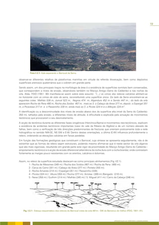 19




observar-se diferentes retalhos de plataformas marinhas em virtude da referida dissecação, bem como depósitos
superficiais arenosos quaternários que o cobrem em grande parte.

Sendo assim, um dos principais traços na morfologia da área é a existência de superfícies somitais bem conservadas,
que correspondem a níveis de erosão, observáveis também no Maciço Antigo (Serra do Caldeirão) e nas rochas da
orla. Aliás, FEIO (1951: 90) manifesta-se assim sobre este assunto: “(....) os cimos dos relevos calcários alinham-se
no horizonte com os cimos de xisto da serra, reconstituindo uma superfície única. Do lado da Serra encontram-se as
seguintes cotas: Malhão 538 m, Juncal 523 m, Negros 474 m, Algandura 452 m e Serrão 447 m ; do lado da orla
aparecem Rocha da Pena 480 m, Rocha dos Soidos 467 m, mais ao S o Cabeço da Areia 377 m, depois o Espargal 351
m, a Picavessa 317 m e o Passarinho 339 m; ainda mais ao S a Picota 324 m e o Alfeição 324 m”.

A identificação ou a descontinuidade dos níveis de erosão abaixo dos da superfície alta (nível da Serra do Caldeirão-
350 m), talhados pela erosão, a diferentes níveis de altitude, é dificultada e explicada pela actuação de movimentos
tectónicos que provocaram o seu desnivelamento.

A acção da tectónica durante as diferentes fases orogénicas (Hercínica-Alpina) e movimentos neo-tectónicos, explicam
a existência de acidentes tectónicos importantes (caso do vale da Ribeira de Algibre) e de um número elevado de
falhas, bem como a verificação de três direcções predominantes de fracturas que orientam praticamente toda a rede
hidrográfica no sentido NW-SE, NE-SW e E-W. Dentro destas orientações, a última (E-W) influencia profundamente o
relevo, ordenando as elevações calcárias em faixas paralelas.

Em função das formações geológicas que constituem o Barrocal, cuja síntese se apresenta seguidamente, não é de
estranhar que as formas de relevo sejam estruturais, podendo mesmo afirmar-se que é neste sector da orla algarvia
que são mais vigorosas, resultando em grande parte este vigor da proximidade do Maciço Antigo (Serra do Caldeirão -
empolamento tectónico) e à acção da erosão diferencial (alternância da rocha dura com a rocha branda), onde contrastam
fortemente as margas pouco resistentes com os arenitos, calcários e dolomias.


Assim, no relevo da superfície estudada destacam-se como principais alinhamentos (Fig. I/2.1):
        1 - Rocha de Messines (349 m) / Rocha dos Soidos (467 m) / Rocha da Pena (480 m);
        2 - Cerca do Cerro (301 m) / Cabeço da Areia (377 m) / Portela (355 m);
        3 - Rocha Amarela (314 m) / Espargal (351 m) / Passarinho (339);
        4 - Picota (324 m) / Altura (359 m) / Rocha (377 m); Arrotea (389 m) /Bengado (318 m);
        5 - Nexe (358 m) / Guilhim (314 m) / Malhão (345 m) / S. Miguel (411 m) / Cerro da Cabeça (246 m).




                                                                                       APRESENTAÇÃO DO TERRITÓRIO E GENERALIDADES
 