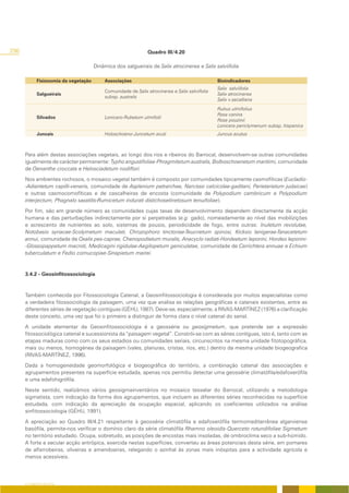 296                                                            Quadro III/4.20

                                      Dinâmica dos salgueirais de Salix atrocinerea e Salix salviifolia

            Fisionomia da vegetação       Associações                                           Bioindicadores
                                                                                                Salix salviifolia
                                          Comunidade de Salix atrocinerea e Salix salviifolia
            Salgueirais                                                                         Salix atrocinerea
                                          subsp. australis
                                                                                                Salix x secalliana
                                                                                                Rubus ulmifolius
                                                                                                Rosa canina
            Silvados                      Lonicero-Rubetum ulmifolii
                                                                                                Rosa pouzinii
                                                                                                Lonicera periclymenum subsp. hispanica
            Juncais                       Holoschoeno-Juncetum acuti                            Juncus acutus



      Para além destas associações vegetais, ao longo dos rios e ribeiros do Barrocal, desenvolvem-se outras comunidades
      igualmente de carácter permanente: Typho angustifoliae-Phragmitetum australis, Bolboschoenetum maritimi, comunidade
      de Oenanthe croccata e Helosciadetum nodiflori.

      Nos ambientes rochosos, o mosaico vegetal também é composto por comunidades tipicamente casmofíticas (Eucladio-
      -Adiantetum capilli-veneris, comunidade de Asplenium petrarchae, Narcisso calcicolae-gaditani, Parietarietum judaicae)
      e outras casmocomofíticas e de cascalheiras de encosta (comunidade de Polypodium cambricum e Polypodium
      interjectum, Phagnalo saxatilis-Rumicetum indurati distichoselinetosum tenuifoliae).

      Por fim, são em grande número as comunidades cujas taxas de desenvolvimento dependem directamente da acção
      humana e das perturbações indirectamente por si perpetradas (e.g. gado), nomeadamente ao nível das mobilizições
      e acrescento de nutrientes ao solo, sistemas de pousio, periodicidade de fogo, entre outras: Inuletum revolutae,
      Notobasio syriacae-Scolymetum maculati, Chrozophoro tinctoriae-Teucrietum spinosi, Kickxio lanigerae-Tanacetetum
      annui, comunidade de Oxalis pes-caprae, Chenopodietum muralis, Anacyclo radiati-Hordeetum leporini, Hordeo leporini-
      -Glossopappetum macroti, Medicagini rigidulae-Aegilopetum geniculatae, comunidade de Carrichtera annuae e Echium
      tuberculatum e Fedio cornucopiae-Sinapietum mairei.



      3.4.2 - Geosinfitossociologia



      Também conhecida por Fitossociologia Catenal, a Geosinfitossociologia é considerada por muitos especialistas como
      a verdadeira fitossociologia da paisagem, uma vez que analisa as relações geográficas e catenais existentes, entre as
      diferentes séries de vegetação contíguas (GÉHU, 1987). Deve-se, especialmente, a RIVAS-MARTÍNEZ (1976) a clarificação
      deste conceito, uma vez que foi o primeiro a distinguir de forma clara o nível catenal do serial.

      A unidade elementar da Geosinfitossociologia é a geossérie ou geosigmetum, que pretende ser a expressão
      fitossociológica catenal e sucessionista da “paisagem vegetal”. Constrói-se com as séries contíguas, isto é, tanto com as
      etapas maduras como com os seus estadios ou comunidades seriais, circunscritos na mesma unidade fitotopográfica,
      mais ou menos, homogénea da paisagem (vales, planuras, cristas, rios, etc.) dentro da mesma unidade biogeografica
      (RIVAS-MARTÍNEZ, 1996).

      Dada a homogeneidade geomorfológica e biogeográfica do território, a combinação catenal das associações e
      agrupamentos presentes na superfície estudada, apenas nos permitiu detectar uma geossérie climatófila/edafoxerófila
      e uma edafohigrófila.

      Neste sentido, realizámos vários geosigmainventários no mosaico tesselar do Barrocal, utilizando a metodologia
      sigmatista, com indicação da forma dos agrupamentos, que incluem as diferentes séries reconhecidas na superfície
      estudada, com indicação da apreciação da ocupação espacial, aplicando os coeficientes utilizados na análise
      sinfitossociologia (GÉHU, 1991).

      A apreciação ao Quadro III/4.21 respeitante à geossérie climatófila e edafoxerófila termomediterrânea algarviense
      basófila, permite-nos verificar o domínio claro da série climatófila Rhamno oleoidis-Querceto rotundifoliae Sigmetum
      no território estudado. Ocupa, sobretudo, as posições de encostas mais insoladas, de ombroclima seco a sub-húmido.
      A forte e secular acção antrópica, exercida nestas superfícies, converteu as áreas potenciais desta série, em pomares
      de alfarrobeiras, oliveiras e amendoeiras, relegando o azinhal às zonas mais inóspitas para a actividade agrícola e
      menos acessíveis.




      O COBERTO VEGETAL
 