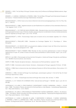 322 BRAMÃO, L. (1947) - The Soil Map of Portugal. Comptes rendus de la Conférance de Pédologie Méditerranéenne. Alger-
      Montpellier.

      BRAMÃO, L., S. GARCIA, S. MARQUES & A TEIXEIRA. (1950) - The Soil Map of Portugal Fourth International Congress of
      Soil Science. 1 Hoitsema Brothers-Groningen (Netherlands). Amsterdam

      BRAUN-BLANQUET, J. (1919) - Essai sur les notions d’élement et de territoire phytogéographiques. Arch. Sci. Phys. Nat.,
      Sér. 5, 1: 497-512.

      BRAUN-BLANQUET, J. (1966) - Vegetationsskizzen aus dem BasKenland mit ausblicken auf das weitereibero-Atlanticum,
      1 Teil. Vegetatio 13 (3): 117-147.

      BRAUN-BLANQUET J., A R. PINTO DA SILVA & ROZEIRA (1956) – Résultats de deux excursions géobotaniques à travers
      le Portugal septentrional et moyen. II Chenais a feuilles caduques (Quercion occidentale) et chenais a feuilles persistantes
      (Quercion fagineae) au Portugal. Agron. Lusit. 18 (3); 167-234.

      BRAUN-BLANQUET J. (1979) - Fitossociologia. Bases para el estudio de las comunidades vegetales. Ed. H. Blume.
      Madrid.

      BRAUN-BLANQUET & PAVILLARD (1928) - Vocabulaire de Sociologie Végétale. Ed. 3. Roumégous &                          Déhan,
      Montpellier.

      BRAUN-BLANQUET, J. & O. BOLÒS (1957)- Les groupements végétaux du bassin moyen de l’Ebre et leur dynamisme.
      Anales Estac . Exp Aula Dei (Zaragosa) 5 (1/4) : 1-256.

      BRAUN-BLANQUET; P SILVA & ROZEIRA (1964)- Resultats de deux excursions géobotaniques à travers le Portugal
                           .
      septentrional et moyen. III. Landes à Cistes et Ericaces (Cisto-Lavanduletea et Calluno-Ulicetea) Agron. Lusit. 23 (4) :
      229-313.

      BRITO, R. S. de (1992) - A Romanização do Actual território Português in. História de Portugal. Direcção de José Mattoso.
      I vol.: 203-299. Circulo de Leitores, Lda e Autores.

      CANTÓ, P (1984) - Revisión del género Serratula L. (Asteraceae) en la Península Ibérica. Lazaroa 6: 7-80.
              .

      CANTÓ, P (1988) - Comentarios sobre el Genero Serratula L. (Asteraceae) en Portugal. Lagascalia 15 (Extra) : 377-382.
              .

      CAPELO, J. (1996)- Nota à sintaxonomia das orlas herbáceas florestais do SW da Península Ibérica. Silva Lusitana. 4 (1)
      : 123-125.

      CARDOSO, C. (1965) - Os Solos de Portugal. Sua classificação, caracterização e génese I - A Sul do Rio Tejo. Dir. Geral
      de Serviços Agronómicos. Lisboa.

      CARDOSO, J. C. (1974) - A Classificação dos Solos de Portugal. Nova versão. Bolt. de Solos. 17. SROA

      CARDOSO, J. C., M. T. BESSA & M. B. MARADO (1973) - Carta de Solos de Portugal 1:1 000 000. Agron. Lusit. 33 (1-4):
      481-602.

      CASTROVIEJO, S., M. LAÍNZ, G. LÓPEZ GONZÁLEZ, P MONTSERRAT, F. MUÑOZ GARMENDIA, J. PAIVA & L. VILLAR
                                                               .
      (eds.). (1986) - Flora Ibérica. Plantas vasculares de la Península Ibérica e Islas Baleares.: Lycopodiaceae-Papaveraceae.
      Vol. I . Real Jardim Botánico, C.S.I.C. Madrid.

      CASTROVIEJO, S., M. LAÍNZ, G. LÓPEZ GONZÁLEZ, P MONTSERRAT, F. MUÑOZ GARMENDIA, J. PAIVA & L. VILLAR (eds.).
                                                            .
      (1990) - Flora Ibérica. Plantas vasculares de la Península Ibérica e Islas Baleares.: Platanaceae-Plumbaginaceae.(Partim).
      Vol. II . Real Jardim Botánico, C.S.I.C. Madrid.

      CASTROVIEJO, S., C. AEDO, S. CIRUJANO, M. LAÍNZ, P MONTSERRAT, R. MORALES; F. MUÑOZ GARMENDIA,
                                                                 .
      C. NAVARRO, J. PAIVA & C. SORIANO (eds.). (1993) - Flora Ibérica. Plantas vasculares de la Península Ibérica e Islas
      Baleares: Plumbaginaceae (Partim) - Capparaceae. Vol. III. Real Jardim Botánico, C.S.I.C. Madrid.


      REFERÊNCIAS BIBLIOGRÁFICAS
 