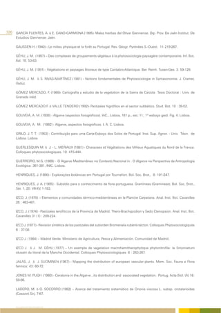 326 GARCÍA FUENTES, A. & E. CANO-CARMONA (1995)- Malas hierbas del Olivar Giennense. Dip. Prov. De Jaén Institut. De
      Estudios Giennense. Jaén.

      GAUSSEN H. (1940) - Le milieu physique et la forêt au Portugal. Rev. Géogr. Pyrénées S.-Ouest. 11:219-267.

      GÉHU, J. M. (1987) – Des complexes de groupements végétaux à la phytosociologie paysagère contemporaine. Inf. Bot.
      Ital. 18: 53-83.

      GÉHU, J. M. (1991) - Végétations et paysages littoraux de type Cantabro-Atlantique. Ber. Reinh. Tuxen-Ges. 3: 59-128.

      GÉHU, J. M. & S. RIVAS-MARTÍNEZ (1981) - Notions fondamentales de Phytosociologie in Syntaxonomie. J. Cramer,
      Vaduz.

      GÓMEZ MERCADO, F. (1989)- Cartografia y estudio de la vegetation de la Sierra de Carzola Tesis Doctoral : Univ. de
      Granada inéd.

      GÓMEZ MERCADO F. & VALLE TENDERO (1992)- Pastizales higrófilos en el sector subbético. Stud. Bot. 10 : 39-52.

      GOUVEIA, A. M. (1938) - Algarve (aspectos fisiográficos). IAC., Lisboa, 161 p., est. 11; 1º esboço geol. Fig. 4. Lisboa.

      GOUVEIA, A. M. (1992) - Algarve, aspectos fisiográficos. I. A. C. Lisboa.

      GRILO, J. T. T. (1953) - Contribuição para uma Carta-Esboço dos Solos de Portugal. Inst. Sup. Agron. - Univ. Técn. de
      Lisboa. Lisboa

      GUERLESQUIN M. & J. - L. MERIAUX (1981) - Characees et Végétations des Milieux Aquatiques du Nord de la France.
      Colloques phytosociologiques. 10: 415-444.

      GUERREIRO, M.G. (1989) - O Algarve Mediterrâneo no Contexto Nacional in . O Algarve na Perspectiva da Antropologia
      Ecológica: 361-381, INIC. Lisboa.

      HENRIQUES, J. (1890) - Explorações botânicas em Portugal por Tournefort. Bol. Soc. Brot., 8: 191-247.

      HENRIQUES, J. A. (1905) - Subsídio para o conhecimento da flora portuguesa. Gramíneas (Gramineae). Bol. Soc. Brot.,
      Sér. 1, 20: VII-XV, 1-183.

      IZCO, J. (1970) – Elementos y comunidades térmico-mediterráneas en la Planicie Carpetana. Anal. Inst. Bot. Cavanilles
      26 : 463-481.

      IZCO, J. (1974) - Pastizales terofíticos de la Provincia de Madrid. Thero-Brachypodion y Sedo Ctenopsion. Anal. Inst. Bot.
      Cavanilles 31 (1) : 209-224.

      IZCO J. (1977) - Revisión sintética de los pastizales del suborden Bromenalia rubenti-tectori. Colloques Phytosociologiques
      6 : 37-58.

      IZCO J. (1984) – Madrid Verde. Ministerio de Agricultura, Pesca y Alimentación. Comunidad de Madrid.

      IZCO J. & J. M. GÉHU (1977) – Un exemple de vegetation macrohemitherophytique phytonitrofile: le Smyrnietum
      olusatri du litoral de la Manche Occidental. Colloques Phytosociologiques 6 : 263-267.

      JALAS, J. & J. SUOMINEN (1967) - Mapping the distribution of european vascular plants. Mem. Soc. Fauna e Flora
      fennica; 43: 60-72.

      JONES M. PUGH (1980) - Ceratonia in the Algarve , its distribution and associated vegetation. Portug. Acta Biol. (A) 16:
      59-66.

      LADERO, M. & O. SOCORRO (1982) – Acerca del tratamiento sistemático de Ononis viscosa L. subsp. crotalarioides
      (Cosson) Sirj. 7-67.


      REFERÊNCIAS BIBLIOGRÁFICAS
 