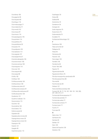 Erva-férrea 106               Estafiságria 70                                                        339
Erva-gigante 49               Esteva 66
Erva-isqueira 60              Estêvão 66
Erva-língua 116               Estramónio 70
Erva-mata-pulgas 71           Estrelamim 54
Erva-moleirinha 77            Estrepes 54
Erva-montã 107                Esúla angulosa 75
Erva-mosca 97                 Ésula-menor 75
Erva-moura 119                Esúla-redonda 75
Erva-pessegueira 105          Eucalipto 74
Erva-pinheira 115             Eufrásia-de-folhas-largas 101
Erva-piolheira 70             F
Erva-polvilhenta 52           Faia-branca 106
Erva-prata 101                Falsa-camomila 52
Erva-pulgueira 105            Fedegosa 52
Erva-saboeira 113             Feitas 55
Erva-sagrada 127              Fel-da-terra 63
Erva-sargacinha 81            Fenacho 125
Erva-toira-denegrida 100      Feno-negro 125
Erva-toira-menor 100          Fentelho 105
Erva-toira-ramosa 100         Ferradurina 82
Erva-traqueira 118            Ficaria 108; 248
Erva-ursa 123                 Figueira 70
Erva-vaqueira 60              Figueira-da-índia 98
Erva-vespa 98                 Figueira-do-inferno 70
Ervilha 128                   Flor-dos-macaquinhos pendurados 99
Ervilhaca 128                 Flor-dos-passarinhos 98
Ervilhaca-amarela 128         Flor-mel 64
Ervilhaca-brava 128           Focinho-de-rato 94
Ervilhaca-de-cheiro 87        Folhado 127
Ervilhaca-dos-campos 87       Freixo-de-folhas-estreitas 330
Ervilhaca-olho-de-boneca 87   Fumaria 38; 39; 77; 78; 187; 190; 191; 192; 205;
                              207; 208; 210; 211
Ervilha-de-pombo 128
                              Fumaria-das-flores-pequenas 77
Escalracho 101
                              Fumaria-das-paredes 77
Escólimo-malhado 115
                              Fumaria-das-sebes 77
Escorcioneira 115
                              Fumaria-dos-campos 77
Escórdio 122
                              Fumaria-maior 77
Escorodónia 122
                              Funcho 77
Escrofulária 115
                              Fura-capa 59
Esferra-cavalo 82
                              G
Espadana 59
                              Galo-crista 112
Espadana-dos-montes 80
                              Gambanito 55
Espargo-bravo-maior 55
                              Gamões 55
Espargo-bravo-menor 54
                              Gerbão 127
Esparguta 120
                              Gero 128
Esparto 121
                              Giesta de Espanha 120
Espigão 59
                              Giesteira 120
Espinheiro-preto 110



                                                                            ÍNDICE DE NOMES COMUNS
 