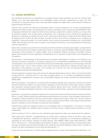 41

Sem pretender pormenorizar os antecedentes da ocupação humana nestas superfícies, por não ser o âmbito deste
trabalho e por não haver desenvolvido uma investigação histórica profunda, esboçar-se-ão os traços que mais
contribuíram, ao longo dos tempos, para a construção desta paisagem de inegável valor e profundamente marcada por
traços antrópicos de antanho.

Antes de mais, convém tecer algumas considerações sobre o conceito de Barrocal, uma vez que é frequentemente
utilizado por inúmeros autores, com significados nem sempre coincidentes. Assim, e tendo por base MACHADO (1991),
a designação de Barrocal tem origem no termo barroco (penhasco, penedo alto e isolado) e refere-se a um lugar cheio
de penedos insulados. Este conceito parece comprovar-se com a toponímia local (v.g. Barrocal das freguesias de
Querença e S. Clemente, do concelho de Loulé, de Stª. Catarina da Fonte do Bispo, concelho de Tavira e Penedos Altos
da freguesia de Stª. Catarina da Fonte do Bispo, concelho de Tavira, entre outros) e sobretudo com a ocorrência de
verdadeiros “campos de penedos” de rochas calcárias. Este conceito é praticamente coincidente com o de GOUVEIA
(1938), diferindo apenas por não incluir os calcários mais recentes do Cenozóico, já que não apresentam afloramentos
rochosos significativos.

Deste modo, considera-se que o Barrocal é constituído por terrenos calcários do Jurássico e do Cretácico, correspondendo
à faixa central da província do Algarve, situado entre a Serra e o Litoral que, segundo SIMÕES (1989), antes de qualquer
intervenção humana possuiria um coberto vegetal, onde se estendiam florestas de Quercus rotundifolia, Quercus
faginea, Olea sylvestris e Fraxinus angustifolia, acompanhados de um riquíssimo cortejo florístico que ultrapassaria as
mil espécies.

Efectivamente, a individualização do Barrocal deve-se às formações sedimentares do Jurássico e do Cretácico e aos
processos actuantes no passado e no presente, enquanto que a sua identidade é estabelecida por uma morfologia
caracterizada por uma sucessão de alinhamentos E-W de topos arredondados, separados por linhas de água torrenciais
que definem vales, mais ou menos abertos, onde marcam presença significativa os arbustos sempre-verdes que,
associados à rocha calcária e à luz solar, e em contraste com o azul do mar, criam uma elevada reflexibilidade e
luminosidade características do Mediterrâneo.

Embora apresente um aspecto natural, este território foi explorado desde tempos remotos. Assim, já na primeira metade
do século VIII a.C., os fenícios de Tiro e mais tarde os gregos (século V a .C.), semitas e principalmente focenses,
instalaram-se e estabeleceram contactos com as populações indígenas das costas meridionais da Península Ibérica
(BRITO,1992).

Deve-se aos gregos a introdução de uma grande parte de espécies agrícolas que constituíram a estrutura do sistema
alimentar tradicional do Algarve, nos quais merecem destaque as favas (Vicia faba), ervilhas (Pisum sativum), lentilhas
(Lens esculenta), tremoços (Lupinus albus) e chícharos (Lathyrus sativus), entre outros. Também as figueiras (Ficus
carica) e amendoeiras (Amygdalus communis), muito estimadas na Grécia Antiga, parecem ter sido introduzidas pelos
gregos.

Igualmente, o aproveitamento de algumas espécies dominantes da flora autóctone do Barrocal já era conhecido na Grécia.
Assim, a “aroeira” (Pistacia lentiscus) era explorada para aproveitamento da sua resina, muito empregue na perfumaria, a
“cornalheira” (Pistacia terebinthus), pelo seu corante amarelo, utilizava-se para tingir as sedas e do “carrasco” (Quercus
coccifera) explorava-se o grã, que é um insecto que se aloja nas galhas das suas folhas, muito utilizado na tinturaria para
produzir o escarlate, com que se tingiam os tecidos de maior qualidade.

Posteriormente, apesar das inegáveis tensões com as populações locais, os cartagineses e, mais tarde, os romanos
viveram nesta Região com intenções claras de explorar os recursos naturais, integrando estas superfícies no mundo
mediterrâneo.

Ainda nos séculos V e IV a.C. verificou-se uma importante vaga migratória de celtas, povo descendente dos celtiberos.

Todos estes povos marcaram, consideravelmente, as culturas locais, sobretudo através do comércio, pesca, olaria
e especialmente agricultura, expandindo as superfícies cultivadas e introduzindo os conhecimentos necessários à
exploração da vinha e oliveira, existentes no estado silvestre. Aliás, SIMÕES (1989), citando FREI JOÃO DE S. JOSÉ
(1577), refere que os “(...) olivais do Algarve não se plantam de estaca (...) porque não prendem, por causa da terra seca;
mas logo a natureza proveu de tantos zambujeiros que, nascendo nas próprias fazendas e pelos montes, convidam os
homens a lhe fazer as benfeitorias; nem se sente nisto falta alguma (...)”.

A partir dos finais do século IV a.C., Roma instalou progressivamente o modus vivendi tipicamente mediterrâneo, com


                                                                                           APRESENTAÇÃO DO TERRITÓRIO E GENERALIDADES
 