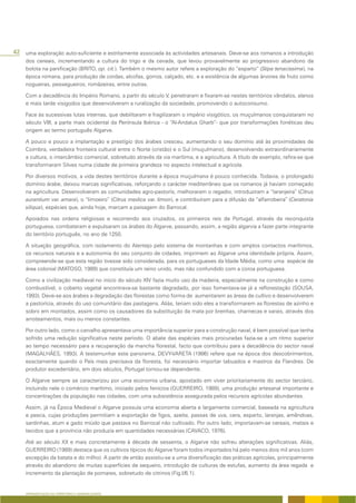 42 uma exploração auto-suficiente e estritamente associada às actividades artesanais. Deve-se aos romanos a introdução
    dos cereais, incrementando a cultura do trigo e da cevada, que levou provavelmente ao progressivo abandono da
    bolota na panificação (BRITO, op. cit.). Também o mesmo autor refere a exploração do “esparto” (Stipa tenacissima), na
    época romana, para produção de cordas, alcofas, gorros, calçado, etc. e a existência de algumas árvores de fruto como
    nogueiras, pessegueiros, romãzeiras, entre outras.

    Com a decadência do Império Romano, a partir do século V, penetraram e fixaram-se nestes territórios vândalos, alanos
    e mais tarde visigodos que desenvolveram a ruralização da sociedade, promovendo o autoconsumo.

    Face às sucessivas lutas internas, que debilitaram e fragilizaram o império visigótico, os muçulmanos conquistaram no
    século VIII, a parte mais ocidental da Península Ibérica - o “Al-Andalus Gharb”- que por transformações fonéticas deu
    origem ao termo português Algarve.

    A pouco e pouco a implantação e prestígio dos árabes cresceu, aumentando o seu domínio até às proximidades de
    Coimbra, verdadeira fronteira cultural entre o Norte (cristão) e o Sul (muçulmano), desenvolvendo extraordinariamente
    a cultura, o intercâmbio comercial, sobretudo através da via marítima, e a agricultura. A título de exemplo, refira-se que
    transformaram Silves numa cidade de primeira grandeza no aspecto intelectual e agrícola.

    Por diversos motivos, a vida destes territórios durante a época muçulmana é pouco conhecida. Todavia, o prolongado
    domínio árabe, deixou marcas significativas, reforçando o carácter mediterrâneo que os romanos já haviam começado
    na agricultura. Desenvolveram as comunidades agro-pastorís, melhoraram o regadio, introduziram a “laranjeira” (Citrus
    aurantium var. amara), o “limoeiro” (Citrus medica var. limon), e contribuíram para a difusão da “alfarrobeira” (Ceratonia
    siliqua), espécies que, ainda hoje, marcam a paisagem do Barrocal.

    Apoiados nas ordens religiosas e recorrendo aos cruzados, os primeiros reis de Portugal, através da reconquista
    portuguesa, combateram e expulsaram os árabes do Algarve, passando, assim, a região algarvia a fazer parte integrante
    do território português, no ano de 1250.

    A situação geográfica, com isolamento do Alentejo pelo sistema de montanhas e com amplos contactos marítimos,
    os recursos naturais e a autonomia do seu conjunto de cidades, imprimem ao Algarve uma identidade própria. Assim,
    compreende-se que esta região tivesse sido considerada, para os portugueses da Idade Média, como uma espécie de
    área colonial (MATOSO, 1989) que constituía um reino unido, mas não confundido com a coroa portuguesa.

    Como a civilização medieval no início do século XIV fazia muito uso da madeira, especialmente na construção e como
    combustível, o coberto vegetal encontrava-se bastante degradado, por isso fomentava-se já a reflorestação (SOUSA,
    1993). Deve-se aos árabes a degradação das florestas como forma de aumentarem as áreas de cultivo e desenvolverem
    a pastorícia, através do uso comunitário das pastagens. Aliás, teriam sido eles a transformarem as florestas de azinho e
    sobro em montados, assim como os causadores da substituição da mata por brenhas, charnecas e xarais, através dos
    arroteamentos, mais ou menos constantes.

    Por outro lado, como o carvalho apresentava uma importância superior para a construção naval, é bem possível que tenha
    sofrido uma redução significativa neste período. O abate das espécies mais procuradas fazia-se a um ritmo superior
    ao tempo necessário para a recuperação da mancha florestal, facto que contribuiu para a decadência do sector naval
    (MAGALHÃES, 1993). A testemunhar este panorama, DEVY-VARETA (1986) refere que na época dos descobrimentos,
    exactamente quando o País mais precisava da floresta, foi necessário importar tabuados e mastros da Flandres. De
    produtor excedentário, em dois séculos, Portugal tornou-se dependente.

    O Algarve sempre se caracterizou por uma economia urbana, apostado em viver prioritariamente do sector terciário,
    incluindo nele o comércio marítimo, iniciado pelos fenícios (GUERREIRO, 1989), uma produção artesanal importante e
    concentrações da população nas cidades, com uma subsistência assegurada pelos recursos agrícolas abundantes.

    Assim, já na Época Medieval o Algarve possuía uma economia aberta e largamente comercial, baseada na agricultura
    e pesca, cujas produções permitiam a exportação de figos, azeite, passas de uva, cera, esparto, laranjas, amêndoas,
    sardinhas, atum e gado miúdo que pastava no Barrocal não cultivado. Por outro lado, importavam-se cereais, metais e
    tecidos que a província não produzia em quantidades necessárias (CAVACO, 1976).

    Até ao século XX e mais concretamente à década de sessenta, o Algarve não sofreu alterações significativas. Aliás,
    GUERREIRO (1989) destaca que os cultivos típicos do Algarve foram todos importados há pelo menos dois mil anos (com
    excepção da batata e do milho). A partir de então assistiu-se a uma diversificação das práticas agrícolas, principalmente
    através do abandono de muitas superfícies de sequeiro, introdução de culturas de estufas, aumento da área regada e
    incremento da plantação de pomares, sobretudo de citrinos (Fig.I/6.1).


    APRESENTAÇÃO DO TERRITÓRIO E GENERALIDADES
 