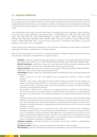 47
2.1 - ELENCO FLORÍSTICO

Para a análise florística do Barrocal, base fundamental para o estudo e conhecimento das formações vegetais, efectuou-
-se um catálogo prévio das espécies existentes na área estudada tomando por base trabalhos publicados sobre flora
e vegetação algarvia. Posteriormente, este catálogo foi corrigido e ampliado através das herborizações sistemáticas e
inventários fitossociológicos realizados, em diferentes épocas do ano e em habitats distintos durante o período de 1994
a 1997.

Para a identificação e determinação do material herborizado e inventariado recorreu-se, sobretudo, às floras lusitânicas,
e na nomenclatura utilizada obedeceu-se, pela seguinte ordem, a CASTROVIEJO et al. (1986, 1990, 1993, 1993a, 1997,
1997a, 1998, 1999, 2000, 2001, 2003); RIVAS-MARTÍNEZ et al. (2002); FRANCO (1971; 1984); FRANCO & ROCHA-
AFONSO (1994, 1998, 2003); COUTINHO (1939); SAMPAIO (1988); TUTIN et al.; VALDÉS et al. (1987); PIGNATTI (1982);
QUEZEL & SANTA (1962-1963). Porém, recorreu-se ainda a outras floras e monografias sobre géneros ou grupos de
espécies, cuja referência se cita na bibliografia.

O elenco florístico que se apresenta compreende um total de 1001 taxa, ordenados por ordem alfabética dos géneros,
repartidos por 461 géneros, distribuídos por 101 famílias botânicas.

Além do nome científico (binómio ou trinómio, no caso das subespécies e variedades, seguido de autoria) e da família,
para cada taxon contempla-se, frequentemente, os seguintes campos:

         Sinonímia - indicam-se apenas para algumas espécies os sinónimos mais utilizados pelas floras lusitânicas
        (COUTINHO, 1939; FRANCO, 1971 & 1984; FRANCO & ROCHA-AFONSO, 1994, 1998, 2003; SAMPAIO, 1988).
         Material herborizado - especifica-se sempre uma das estações de ocorrência, através da indicação do local,
         freguesia e concelho, bem como das coordenadas UTM, altitude, data e colector (es).
         Nomes vernáculos - apresentam-se os principais nomes vulgares citados por COUTINHO (1939) e SAMPAIO
         (1988), bem como os mais utilizados pelas populações locais.
         Tipo biológico (Fitotipo) - seguiu-se a classificação utilizada por RAUNKJAER (1934), cujos tipos principais são
         os seguintes:
             Terófito - Ervas com um único ciclo vegetativo que se propagam por semente e surgem na época
             favorável.
             Criptófitos - Ervas vivazes, cujas gemas de renovo se formam abaixo da superfície do solo (geófitos), ou
             abaixo da superfície da água (hidrófitos), ou ainda abaixo da superfície do solo ou da água (helófitos), o
             que equivale a anfíbias. Os geófitos podem ser de rizoma (geófitos rizomatosos), de tubérculo (geófitos
             tuberosos) e de bolbo (geófitos bolbosos).
             Hemicriptófitos - Plantas vivazes ou bienais, com as gemas de renovo à superfície do solo. Dividem-se
             em Proto-Hemicriptófito, com caules folhosos, em Hemicriptófitos subarrosetados, com preponderância
             das folhas numa roseta basilar e Hemicriptófitos arrosetados, com todas as folhas dispostas numa roseta
             basilar;
             Caméfitos - Plantas vivazes com gemas de renovo a menos de 25 cm acima do solo; dividem-se em Caméfitos
             subarbustivos (v.g. géneros Thymus e Fumana), de caules erectos que na estação desfavorável secam até à
             parte das gemas de renovo; Caméfitos decumbentes (v.g. géneros Sedum e Saxifraga), de caules moles e
             descaídos e caméfitos pulvinados, (v.g. géneros Iberis e Lobularia) de caules curtos e numerosos, formando
             almofada ou pulvíneo.
             Fanerófitos - Plantas perenes com as gemas de renovo a mais de 25 cm acima do solo. Consoante a
             localização das gemas de renovo, estes dividem-se em Nanofanerófitos, com as gemas de renovo entre 25
             cm e 2 m (subarbustos e pequenos arbustos); Microfanerófitos, com as gemas de renovo entre 2 m e 8 m
             (arbustos arborescentes e pequenas árvores); Fanerófitos, com as gemas de renovo geralmente entre 8 m
             e 30 m (árvores de porte mediano); Megafanerófitos, com as gemas de renovo a mais de 30 m (grandes
             árvores); e Fanerófitos Escandentes, as trepadeiras lenhosas (lianas).
         Indicações ecológicas - pretende-se fornecer uma informação sucinta sobre o habitat e o comportamento
         ecológico mais comum.
         Abundância relativa - indica-se a abundância relativa para cada espécie, na área estudada.
         Fitossociologia - baseada em bibliografia e observação local apresenta-se a posição fitossociológica, indicando



                                                                                                                   A FLORA
 
