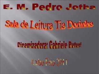 E. M. Pedro Jotha Sala de Leitura Tia Dorinha  Dinamizadora: Gabriele Buturi Cabo Frio 2011 