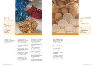 74. cozinha regional do algarve cozinha regional do algarve .75
1.	Junte o açúcar, com as
amêndoas e as claras,
amasse com as mãos
até ficar uma massa
pronta a trabalhar
(moldável).
2.	Faça bolas com um
buraco onde se põem
os ovos-moles.
3.	Com um copo dê
volta às bolas até se
espalharem e ficarem
redondas.
4.	De seguida, bata com
uma espátula, para
ficarem lisas e polvilhe
com açúcar refinado.
• 250 g de açúcar
• 250 g de amêndoas
• 2 claras
• ovos moles q.b.
Queijinhos
de
amêndoa
2.	Retire do lume e
misture a amêndoa.
Deixe que fique morno,
junte as gemas e leve
novamente ao lume,
mexendo até engrossar.
Polvilhe com um pouco
de canela.
3.	Com o restante açúcar e
água faça uma calda em
ponto de fio.
4.	Numa frigideira coloque
a calda e leve ao lume.
Quando ferver, deite
os fios de ovos e, sobre
estes, a mistura feita
anteriormente com o
açúcar, as amêndoas e
as gemas.
5.	Com a ajuda de duas
espátulas, enrole os fios
de ovos em torno do
recheio, envolvendo-o
completamente.
6.	Deixe alourar e retire da
frigideira.
7.	Corte 6 quadrados
de folha de estanho
prateado ou colorido.
8.	Separe a preparação
em quantidades iguais
pelos seis quadrados de
estanho, una as 4 pontas
de cada quadrado e
enrole-as.
(1)
Encontre este ponto juntando
o açúcar e a água e deixando
ferver 2 minutos.
• 250 g de fios de ovos
• 50 g de miolo de
amêndoa ralada
• 250 g de açúcar
• ½ dl de água
• 4 gemas
• canela q.b.
6
Dom
Rodrigos
1.	Num tacho coloque
200 g de açúcar
coberto de água e leve
ao lume até formar
ponto pérola.(1)
 