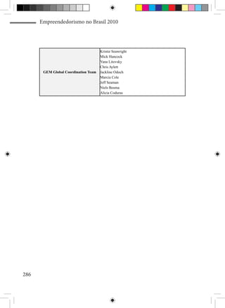 Empreendedorismo no Brasil 2010




                                      Kristie Seawright
                                      Mick Hancock
                                      Yana Litovsky
                                      Chris Aylett
       GEM Global Coordination Team   Jackline Odoch
                                      Marcia Cole
                                      Jeff Seaman
                                      Niels Bosma
                                      Alicia Coduras




286
 