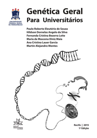Genética Geral
Para Universitários
Paulo Roberto Eleutério de Souza
Hildson Dornelas Angelo da Silva
Fernanda Cristina Bezerra Leite
Maria de Mascena Diniz Maia
Ana Cristina Lauer Garcia
Martín Alejandro Montes
Recife | 2015
1a Edição
 