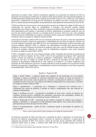 Gestão do Conhecimento e Inovação – Volume 9
114
experiência do auditor. Estes recebem treinamento específico nos protocolos de auditoria do VAP em
programas de formação de Certificação de Auditores EICC desenvolvidos pela International Registrar of
Certificated Auditors (IRCA) desde 2010 e também pela Verité8. A parceria com a IRCA tem como objetivo
desenvolver e implementar um programa de treinamento de auditores em todo o mundo para apoiar a
EICC no monitoramento do desempenho socioambiental da cadeia global de fornecimento do setor da TIC.
O VAP executado por terceira parte e como principal mecanismo de validação do código da EICC pode ser
considerado um processo digno de credibilidade. A princípio, sua execução mantém relativa
independência em relação aos atores envolvidos (empresas membro da EICC e sua rede de suprimento).
Esta independência tem também a capacidade de atribuir legitimidade às entidades auditoras, uma vez
que elas não teriam nenhum interesse no resultado final do processo. Talvez por isso, essas entidades
tenham alcançado credibilidade em assegurar resultados eficazes, segurança e qualidade na verificação de
standards, como no exemplo do código de conduta da EICC.
A duração de uma típica auditoria VAP em uma instalação pode durar de quatro a doze dias dependendo
do tamanho da empresa, número de empregados e complexidade dos processos de negócios. O tempo real
no local auditado é planejado pelo APM que leva em consideração informações prévias fornecidas pela
empresa auditada. Segundo a EICC, os auditores são especialmente treinados para detectar situações
complexas e encontrar violações do protocolo de auditoria, entre eles: casos de trabalho forçado; excesso
de horas de trabalho; utilização em larga escala de trabalhadores migrantes, entre outras situações
previstas no código de conduta (EICC, 2013c).
O VAP é conduzido a partir de cinco etapas principais, todas conduzidas pelo gerente do programa de
auditoria da EICC (ver Quadro 5). Para a EICC o nível de alta qualidade do programa VAP é garantido
devido a seleção de empresas de auditoria qualificada e independente. Além disso, uma governança
consistente com base no código de conduta da EICC e manuais de operações do VAP, aliado a uma
avaliação de desempenho independente de cada empresa de auditoria e do auditor qualificado para
participar do VAP completaria o processo. O tempo suficiente no local da auditoria com no mínimo de dois
auditores para garantir a integridade e a profundidade da coleta de informações é outro fator de garantia
de qualidade (EICC, 2009, 2012, 2013c).
Quadro 5 – Etapas do VAP.
Etapa 1: Iniciar Pedido – a empresa solicita uma auditoria de um fornecedor ou à sua própria
instalação e começa a formalizar os contratos requeridos que incluem os custos do processo. O
administrador do processo cuida da gestão dos contratos, coordenação da auditoria e assegura a
qualidade de todo o processo; uma empresa de auditoria independente faz a preparação e execução
da auditoria no local e elabora o VAR.
Etapa 2: Agendamento – é preparado com a finalização e assinaturas dos contratos com o
fechamento dos custos da auditoria. É quando se realiza a programação com uma empresa de
auditoria independente.
Etapa 3: Auditoria no local – corresponde às atividades no local como: reunião de abertura da
auditoria; incursão prévia e detalhada nas instalações; entrevistas com empregados; análises de
dados; análises das políticas, procedimentos, licenças, relatórios etc.
Etapa 4: Elaboração do VAR – construção de um relatório completo da auditoria que assegura e
garante a qualidade e o lançamento do VAR (Validated Audit Report). Essa etapa ainda abrange o
planejamento para Plano de Ação Corretiva (PAC).
Passo 5: Acompanhamento – gestão do PAC e verificação quanto à necessidade de auditoria de
encerramento.
Fonte: o autor a partir de EICC (2013c).Auditorias do Código de Conduta da EICC
As primeiras execuções do VAP ocorreram com o propósito de testar e aperfeiçoar as ferramentas do
processo de auditoria compartilhada, avaliar o processo de seleção de auditores e a gestão geral do
programa por gerentes da EICC. Para marcar o início do processo, foram realizadas duas rodadas de
auditorias piloto todas na China; o relatório EICC 2008 não dá mais detalhes porque esse país foi
8 cf. <http://www.verite.org/eicc-gesi-training>. Acesso em: 15 mai. 2014.
 