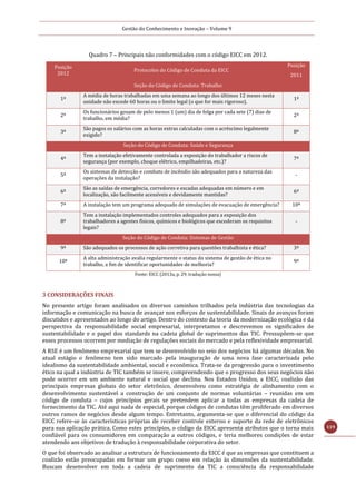 Gestão do Conhecimento e Inovação – Volume 9
119
Quadro 7 – Principais não conformidades com o código EICC em 2012.
Posição
2012
Protocolos do Código de Conduta da EICC
Posição
2011
Seção do Código de Conduta: Trabalho
1ª
A média de horas trabalhadas em uma semana ao longo dos últimos 12 meses nesta
unidade não excede 60 horas ou o limite legal (o que for mais rigoroso).
1ª
2ª
Os funcionários gozam de pelo menos 1 (um) dia de folga por cada sete (7) dias de
trabalho, em média?
2ª
3ª
São pagos os salários com as horas extras calculadas com o acréscimo legalmente
exigido?
8ª
Seção do Código de Conduta: Saúde e Segurança
4ª
Tem a instalação efetivamente controlada a exposição do trabalhador a riscos de
segurança (por exemplo, choque elétrico, empilhadeiras, etc.)?
7ª
5ª
Os sistemas de detecção e combate de incêndio são adequados para a natureza das
operações da instalação?
-
6ª
São as saídas de emergência, corredores e escadas adequadas em número e em
localização, são facilmente acessíveis e devidamente mantidas?
6ª
7ª A instalação tem um programa adequado de simulações de evacuação de emergência? 10ª
8ª
Tem a instalação implementados controles adequados para a exposição dos
trabalhadores a agentes físicos, químicos e biológicos que excederam os requisitos
legais?
-
Seção do Código de Conduta: Sistemas de Gestão
9ª São adequados os processos de ação corretiva para questões trabalhista e ética? 3ª
10ª
A alta administração avalia regularmente o status do sistema de gestão de ética no
trabalho, a fim de identificar oportunidades de melhoria?
9ª
Fonte: EICC (2013a, p. 29, tradução nossa)
3 CONSIDERAÇÕES FINAIS
No presente artigo foram analisados os diversos caminhos trilhados pela indústria das tecnologias da
informação e comunicação na busca de avançar nos esforços de sustentabilidade. Sinais de avanços foram
discutidos e apresentados ao longo do artigo. Dentro do contexto da teoria da modernização ecológica e da
perspectiva da responsabilidade social empresarial, interpretamos e descrevemos os significados de
sustentabilidade e o papel dos standards na cadeia global de suprimentos das TIC. Pressupõem-se que
esses processos ocorrem por mediação de regulações sociais do mercado e pela reflexividade empresarial.
A RSE é um fenômeno empresarial que tem se desenvolvido no seio dos negócios há algumas décadas. No
atual estágio o fenômeno tem sido marcado pela inauguração de uma nova fase caracterizada pelo
idealismo da sustentabilidade ambiental, social e econômica. Trata-se da progressão para o investimento
ético na qual a indústria de TIC também se insere, compreendendo que o progresso dos seus negócios não
pode ocorrer em um ambiente natural e social que declina. Nos Estados Unidos, a EICC, coalizão das
principais empresas globais do setor eletrônico, desenvolveu como estratégia de alinhamento com o
desenvolvimento sustentável a construção de um conjunto de normas voluntárias – reunidas em um
código de conduta – cujos princípios gerais se pretendem aplicar a todas as empresas da cadeia de
fornecimento da TIC. Até aqui nada de especial, porque códigos de condutas têm proliferado em diversos
outros ramos de negócios desde algum tempo. Entretanto, argumenta-se que o diferencial do código da
EICC refere-se às características próprias de receber controle externo e suporte da rede de eletrônicos
para sua aplicação prática. Como estes princípios, o código da EICC apresenta atributos que o torna mais
confiável para os consumidores em comparação a outros códigos, e teria melhores condições de estar
atendendo aos objetivos de tradução à responsabilidade corporativa do setor.
O que foi observado ao analisar a estrutura de funcionamento da EICC é que as empresas que constituem a
coalizão estão preocupadas em formar um grupo coeso em relação às dimensões da sustentabilidade.
Buscam desenvolver em toda a cadeia de suprimento da TIC a consciência da responsabilidade
 