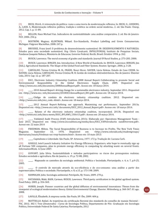 Gestão do Conhecimento e Inovação – Volume 9
121
[5] BECK, Ulrich. A reinvenção da política: rumo a uma teoria da modernização reflexiva. In: BECK, U.; GIDDENS,
A.; LASH, S.. Modernização reflexiva: política, tradição e estética na ordem social moderna.. 2. ed. São Paulo: Unesp,
2012. Cap. 1. p. 11-89.
[6] BELLEN, Hans Michael Van. Indicadores de sustentabilidade: uma análise comparativa. 2. ed. Rio de Janeiro:
FGV, 2006. 256 p.
[7] BOSTRÖM, Magnus; KLINTMAN, Mikael. Eco-Standards, Product Labelling and Green Consumerism.
Michigan: Palgrave Macmillan, 2008. 247 p.
[8] BRUSEKE, Franz Josef. O problema do desenvolvimento sustentável. IN: DESENVOLVIMENTO E NATUREZA:
Estudos para uma sociedade sustentável. Org: Clóvis Cavalcanti. INPSO/FUNDAJ, Instituto de Pesquisas Sociais,
Fundacao Joaquim Nabuco, Ministerio de Educacao, Governo Federal, Recife, Brasil. Octubre 1994. p. 262.
[9] BUSCH, Lawrence. The moral economy of grades and standards. Journal Of Rural Studies, p. 273-283. 2000.
[10] BUSCH, Lawrence; BINGEN, Jim. Introduction: A New World of Standards. In: BUSCH, Lawrence; BINGEN, Jim
(Eds.). Agricultural Standards: The Shape of the Global Food and Fiber System. Houten: Springer, 2006. p. 3-28.
[11] CARVALHO, Tereza Cristina M. B.; FRADE, Neuci Bicov; XAVIER, Lúcia Helena. Estudo de Caso CEDIR. In:
XAVIER, Lúcia Helena; CARVALHO, Tereza Cristina M. B. Gestão de resíduos eletroeletrônicos. Rio de Janeiro: Elsevier
Ltda, 2014. Cap. 12. p. 187-207.
[12] EICC, Electronic Industry Citizenship Coalition. 2008 Annual Report: Collaborating to promote Social and
Environmental Responsibility in the Global Electronics Supply Chain. 2009. Disponível em:
<http://www.eicc.info/documents/2008AnnualReport.pdf>. Acesso em: 18 março 2014.
[13] _____. 2010 Annual Report: driving change for a sustainable electronics industry. September 2011. Disponível
em: <http://www.eicc. info/documents/2010EICCAnnualReport_001.pdf>. Acesso em: 18 março 2014.
[14] _____. Código de conduta da electronic industry citizenship coalition. 2012. Disponível em:
<http://www.eicc.info/eicc_code. shtml>. Acesso em: 18 março 2014.
[15] _____. 2012 Annual Report: Refining our approach. Maximizing our performance.. September 2013a.
Disponível em: <http://www.eicc.info/ documents/EICC_2012_Annual_Report.pdf>. Acesso em: 18 março 2014.
[16] _____. Bylaws of the electronic industry citizenship coalition, incorporated. 2013b. Disponível em:
<http://www.eicc.info/docu ments/EICC_BYLAWS_13Oct13.pdf>. Acesso em: 20 março 2014.
[17] _____. Validated Audit Process (VAP) Introduction. 2013c. Elaborado por: Operations Management Team -
June 2013. Disponível em: <http://www.eiccoalition.org/media/docs/EICC_VAPIntroductio nandOverview.pdf>.
Acesso em: 22 maio 2014
[18] FRIEDMAN, Milton. The Social Responsibility of Business is to Increase its Profits. The New York Times
Magazine, September 13, 1970. Disponível em: <http://www.colorado.edu/studentgroups/
libertarians/issues/friedman-soc-resp-business.html>. Acesso em: 10 maio 2013.
[19] _____. Capitalismo e Liberdade. São Paulo, SP: Artenova, 1977. 172 p. Tradução de: Luciana Carli.
[20] GOOGLE, Intel Launch Industry Initiative For Energy Efficiency; Organizers, who hope to eventually sign up
all Fortune 500 companies, plan to promote energy efficiency in computing by attacking waste on several fronts.
InformationWeek. 12 June 2007.
[21] GUIVANT, Julia Silvia. Sustentabilidade e métodos participativos: os riscos dos pressupostos realistas.
Estudos sociedade e agricultura. Rio de Janeiro, n. 19, p. 72-88, 2002.
[22] _____. Mapeando os caminhos da sociologia ambiental. Política e Sociedade, Florianópolis, v. 4, n. 7, p.9-25,
2005.
[23] _____. O controle de mercado através da eco-eficiência e do eco-consumo: uma análise a partir dos
supermercados. Política e sociedade. Florianópolis, v. 8, n.15, p. 173-198. 2009.
[24] HANNIGAN, John. Sociologia ambiental. Petrópolis, RJ: Vozes, 2009. 270 p.
[25] HATANAKA, Maki; BAIN, Carmen; BUSCH, Lawrence. Third-party certification in the global agrifood system.
Food Policy. 2005. p. 354-369.
[26] HUBER, Joseph. Pioneer countries and the global diffusion of environmental innovations: Theses from the
viewpoint of ecological modernisation theory. Global Environmental Change, Elsevier. Wittenberg. p. 360-367. 01 ago.
2008.
[27] LAVILLE, Élisabeth. A empresa verde. São Paulo, SP: Õte, 2009. 404 p.
[28] MATTIELLO, Rafael. As trajetórias da certificação florestal dos standards do conselho de manejo florestal -
FSC. 2012. 302 f. Tese (Doutorado) - Curso de Sociologia Política, Departamento de Pós- Graduação em Sociologia
Política, Universidade Federal De Santa Catarina, Florianópolis, 2012
 