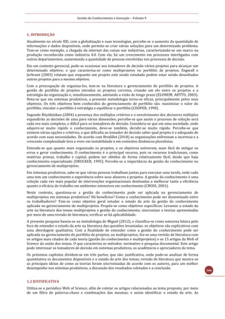 Gestão do Conhecimento e Inovação – Volume 9
166
1. INTRODUÇÃO
Atualmente no século XXI, com a globalização e suas tecnologias, percebe-se o aumento da quantidade de
informações e dados disponíveis, onde permite-se criar várias soluções para um determinado problema.
Tem-se como exemplo, a chegada da internet das coisas nas indústrias, caracterizando-se um marco na
produção reconhecida como indústria 4.0. Com ela, há um crescimento em processos interligados com
outros departamentos, aumentando a quantidade de pessoas envolvidas nos processos de decisão.
Em um contexto gerencial, pode-se ocasionar aos tomadores de decisão vários projetos para alcançar um
determinado objetivo; o que caracteriza-se como multiprojetos ou portfólio de projetos. Engwall e
Jerbrant (2003) relatam que enquanto um projeto está sendo estudado podem estar sendo desenhados
outros projetos para o mesmo objetivo.
Com a preocupação de organiza-los, tem-se na literatura o gerenciamento do portfólio de projetos. A
gestão de portfólio de projetos introduz os projetos corretos, criando um elo entre os projetos e a
estratégia da organização e, simultaneamente, adotando a visão de longo prazo (ELONEM; ARTTO, 2003).
Nota-se que em sistemas produtivos, a presente metodologia torna-se eficaz, principalmente pelos seus
objetivos. Os três objetivos bem conhecidos do gerenciamento de portfólio são: maximizar o valor do
portfólio, vincular o portfólio à estratégia e equilibrar o portfólio (COOPER, 1990).
Segundo Büyüközkan (2004) a presença dos múltiplos critérios e o envolvimento dos decisores múltiplos
expandirão as decisões de uma para várias dimensões; percebe-se que assim o processo de solução será
cada vez mais complexo, e difícil para os tomadores de decisão. Considera-se que em uma sociedade, onde
adquire-se muito rápido o conhecimento, deve-se também, decidir-se muito rápido. Percebe-se que
existem várias opções e critérios, o que dificulta ao tomador de decisão saber qual projeto é o adequado de
acordo com suas necessidades. De acordo com Bredillet (2018) as organizações enfrentam a incerteza e a
crescente complexidade leva a viver em instabilidade e em contextos dinâmicos pluralistas.
Entende-se que quanto mais organizado os projetos, e os objetivos estiverem, mais fácil de mitigar os
erros e gerar conhecimento. O conhecimento é o principal recurso, pois os recursos tradicionais, como
matérias primas, trabalho e capital, podem ser obtidos de forma relativamente fácil, desde que haja
conhecimento especializado (DRUCKER, 1995). Percebe-se a importância da gestão do conhecimento no
gerenciamento de multiprojetos.
Em sistemas produtivos, sabe-se que várias pessoas trabalham juntas para executar uma tarefa, onde cada
uma tem um conhecimento e experiência sobre seus afazeres e projetos. A gestão do conhecimento é uma
coleção cada vez mais popular de intervenções organizacionais destinadas a melhorar tanto a eficiência
quanto a eficácia do trabalho em ambientes intensivos em conhecimento (CROSS, 2001).
Neste contexto, questiona-se a gestão do conhecimento pode ser aplicada no gerenciamento de
multiprojetos em sistemas produtivos? Há benefícios? Como o conhecimento pode ser disseminado entre
os trabalhadores? Tem-se como objetivo geral estudar o estado da arte da gestão do conhecimento
aplicada no gerenciamento de multiprojetos. Propõe-se como objetivos específicos: Levantar o estado da
arte na literatura dos temas multiprojetos e gestão do conhecimento; sincronizar a teorias apresentadas
por meio de uma revisão de literatura; verificar se há aplicabilidade.
A presente pesquisa baseia-se na metodologia de Miguel (2012), e classifica-se como natureza básica pelo
foco de entender o estado da arte na literatura das questões levantadas; os objetivos são explicativos com
uma abordagem qualitativa. Com a finalidade de entender como a gestão do conhecimento pode ser
aplicada no gerenciamento do portfólio de projetos, ou multiprojetos; fez-se uma revisão de literatura com
os artigos mais citados de cada teoria (gestão do conhecimento e multiprojetos) e os 15 artigos da Web of
Science da união dos temas. O que caracteriza os métodos: normativo e pesquisa documental. Este artigo
pode interessar os tomadores de decisão em sistemas produtivos, os acadêmicos e apreciadores do tema.
Os próximos capítulos dividem-se em três partes, que são: justificativa, onde pode-se analisar de forma
quantitativa os documentos disponíveis e o estado da arte dos temas; revisão de literatura que mostra-se
as principais ideias de como as teorias foram sincronizadas de acordo com os autores, para um melhor
desempenho nos sistemas produtivos; a discussão dos resultados coletados e a conclusão.
1.2 JUSTIFICATIVA
Utiliza-se o periódico Web of Science, afim de coletar os artigos relacionados ao tema proposto, por meio
de um filtro de palavras-chave e combinações das mesmas; e assim identificar o estado da arte. As
 