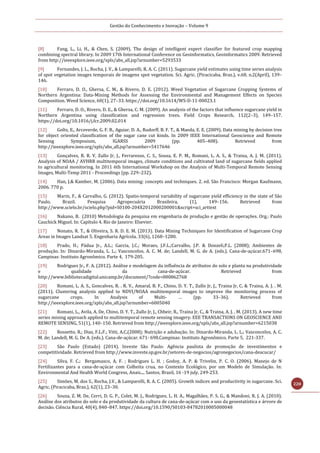 Gestão do Conhecimento e Inovação – Volume 9
220
[8] Fang, L., Li, H., & Chen, S. (2009). The design of intelligent expert classifier for featured crop mapping
combining spectral library. In 2009 17th International Conference on Geoinformatics, Geoinformatics 2009. Retrieved
from http://ieeexplore.ieee.org/xpls/abs_all.jsp?arnumber=5293533
[9] Fernandes, J. L., Rocha, J. V., & Lamparelli, R. A. C. (2011). Sugarcane yield estimates using time series analysis
of spot vegetation images temporais de imagens spot vegetation. Sci. Agric. (Piracicaba, Braz.), v.68, n.2(April), 139–
146.
[10] Ferraro, D. O., Ghersa, C. M., & Rivero, D. E. (2012). Weed Vegetation of Sugarcane Cropping Systems of
Northern Argentina: Data-Mining Methods for Assessing the Environmental and Management Effects on Species
Composition. Weed Science, 60(1), 27–33. https://doi.org/10.1614/WS-D-11-00023.1
[11] Ferraro, D. O., Rivero, D. E., & Ghersa, C. M. (2009). An analysis of the factors that influence sugarcane yield in
Northern Argentina using classification and regression trees. Field Crops Research, 112(2–3), 149–157.
https://doi.org/10.1016/j.fcr.2009.02.014
[12] Goltz, E., Arcoverde, G. F. B., Aguiar, D. A., Rudorff, B. F. T., & Maeda, E. E. (2009). Data mining by decision tree
for object oriented classification of the sugar cane cut kinds. In 2009 IEEE International Geoscience and Remote
Sensing Symposium, IGARSS 2009 (pp. 405–408). Retrieved from
http://ieeexplore.ieee.org/xpls/abs_all.jsp?arnumber=5417646
[13] Gonçalves, R. R. V, Zullo Jr, J., Ferraresso, C. S., Sousa, E. P. M., Romani, L. A. S., & Traina, A. J. M. (2011).
Analysis of NOAA / AVHRR multitemporal images, climate conditions and cultivated land of sugarcane fields applied
to agricultural monitoring. In 2011 6th International Workshop on the Analysis of Multi-Temporal Remote Sensing
Images, Multi-Temp 2011 - Proceedings (pp. 229–232).
[14] Han, J.& Kamber, M. (2006). Data mining: concepts and techniques. 2. ed. São Francisco: Morgan Kaufmann,
2006. 770 p.
[15] Marin, F., & Carvalho, G. (2012). Spatio-temporal variability of sugarcane yield efficiency in the state of São
Paulo, Brazil. Pesquisa Agropecuária Brasileira, (1), 149–156. Retrieved from
http://www.scielo.br/scielo.php?pid=S0100-204X2012000200001&script=sci_arttext
[16] Nakano, B. (2010) Metodologia da pesquisa em engenharia de produção e gestão de operações. Org.: Paulo
Cauchick Miguel. In: Capítulo 4. Rio de Janeiro: Elsevier.
[17] Nonato, R. T., & Oliveira, S. R. D. E. M. (2013). Data Mining Techniques for Identification of Sugarcane Crop
Areas in Images Landsat 5. Engenharia Agrícola, 33(6), 1268–1280.
[18] Prado, H.; Pádua Jr., A.L.; Garcia, J.C.; Moraes, J.F.L.;Carvalho, J.P. & Donzeli,P.L. (2008); Ambientes de
produção. In: Dinardo-Miranda, L. L.; Vasconcelos, A. C. M. de; Landell, M. G. de A. (eds.). Cana-de-açúcar.671–698,
Campinas: Instituto Agronômico. Parte 4, 179-205.
[19] Rodrigues Jr., F. A. (2012). Análise e modelagem da influência de atributos do solo e planta na produtividade
e qualidade da cana-de-açúcar. Retrieved from
http://www.bibliotecadigital.unicamp.br/document/?code=000862768
[20] Romani, L. A. S., Goncalves, R. . R. V., Amaral, B. F., Chino, D. Y. T., Zullo Jr, J., Traina Jr, C. & Traina, A. J. . M.
(2011). Clustering analysis applied to NDVI/NOAA multitemporal images to improve the monitoring process of
sugarcane crops. In Analysis of Multi- … (pp. 33–36). Retrieved from
http://ieeexplore.ieee.org/xpls/abs_all.jsp?arnumber=6005040
[21] Romani, L., Avila, A. De, Chino, D. Y. T., Zullo Jr, J., Chbeir, R., Traina Jr, C., & Traina, A. J. . M. (2013). A new time
series mining approach applied to multitemporal remote sensing imagery. EEE TRANSACTIONS ON GEOSCIENCE AND
REMOTE SENSING, 51(1), 140–150. Retrieved from http://ieeexplore.ieee.org/xpls/abs_all.jsp?arnumber=6215038
[22] Rossetto, R.; Dias, F.L.F.; Vitti, A.C.(2008); Nutrição e adubação. In: Dinardo-Miranda, L. L.; Vasconcelos, A. C.
M. de; Landell, M. G. De A. (eds.). Cana-de-açúcar. 671- 698.Campinas: Instituto Agronômico. Parte 5, 221-337.
[23] São Paulo (Estado) (2014). Investe São Paulo: Agência paulista de promoção de investimentos e
competitividade. Retrieved from http://www.investe.sp.gov.br/setores-de-negocios/agronegocios/cana-deacucar/
[24] Silva, F. C.; Bergamasco, A. F. ; Rodrigues L. H. ; Godoy, A. P. & Trivelin, P. C. O. (2006). Manejo de N
Fertilizantes para a cana-de-açúcar com Colheita crua, no Contexto Ecológico, por um Modelo de Simulação. In:
Environmental And Health World Congress, Anais..., Santos, Brazil, 16 -19 july, 249-253.
[25] Simões, M. dos S., Rocha, J.V., & Lamparelli, R. A. C. (2005). Growth indices and productivity in sugarcane. Sci.
Agric. (Piracicaba, Braz.), 62(1), 23–30.
[26] Souza, Z. M. De, Cerri, D. G. P., Colet, M. J., Rodrigues, L. H. A., Magalhães, P. S. G., & Mandoni, R. J. A. (2010).
Análise dos atributos do solo e da produtividade da cultura de cana-de-açúcar com o uso da geoestatística e árvore de
decisão. Ciência Rural, 40(4), 840–847. https://doi.org/10.1590/S0103-84782010005000048
 