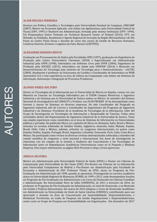 AUTORES
ALAIR HELENA FERREIRA
Doutora em Política Científica e Tecnológica pela Universidade Estadual de Campinas, UNICAMP
(2007), Mestre em Economia Aplicada, com ênfase em Agribusiness, pela Universidade Federal de
Viçosa (UFV, 1997) e Bacharel em Administração, formada pela mesma Instituição (UFV- 1994).
Foi Pesquisadora Senior Visitante no Technical Research Center of Finland (2014), VTT, em
Helsinki, na Finlândia. Atualmente é Agente Regional de Inovação da Região Metropolitana I de São
Paulo no Centro Paula Souza e docente do curso dos cursos de Gestão de Recursos Humanos,
Comércio Exterior, Eventos e Logística da Fatec Barueri (CEETEPS).
ALEXANDRE RODIZIO BENTO
Graduação em Processamento de Dados pela Faculdades SPEI (1997), graduação em Engenharia de
Produção pelo Centro Universitário Claretiano (2018) e Especialização em Administração
Industrial pela UFPR (1998), Informática em Software Livre pela UFPR (2004), Engenharia de
Produção pela SOCIESC (2013), Informática em Saúde pela UNIFESP (2014) e Mestrado em
Desenvolvimento de Tecnologia pelo Instituto de Tecnologia para o Desenvolvimento - LACTEC
(2009). Atualmente é professor na Unicesumar de Curitiba e Coordenador de Informática na WHB
Automotive S/A e tem experiência na área de Ciência da Computação com ênfase em Sistemas de
informação, Automação e Integração de Processos Produtivos.
ALONSO PEREZ-SOLTERO
Doctor en Tecnologías de la Información por la Universidad de Murcia en España, cuenta con una
Maestría en Ciencias en Tecnología Informática por el ITESM Campus Monterrey e Ingeniero
Industrial y de Sistemas por la Universidad de Sonora ambos en México. Es miembro del Sistema
Nacional de Investigadores del CONACYT y Profesor con Perfil PRODEP. Se ha desempeñado como
Gerente y Asesor de Sistemas en diversas empresas. Ha sido Coordinador del Posgrado en
Ingeniería Industrial, Jefe de Carrera y Coordinador de Seguimiento del Programa de Ingeniería
Industrial y de Sistemas, Presidente de la Academia de Tecnologías de la Información, Líder del
Grupo de Investigación en Tecnologías de Información y Responsable de Tutorías. Todas estas
actividades dentro del Departamento de Ingeniería Industrial de la Universidad de Sonora. Tiene
una amplia experiencia como catedrático en el área de Sistemas de Información en Universidades
públicas y privadas. Ha publicado libros y/o capítulos de libros en Alemania, India, Brasil y México;
artículos en revistas arbitradas de Estados Unidos, Inglaterra, Australia, India, Malasia, España,
Brasil, Chile, Cuba y México; además, artículos en congresos internacionales en países como
Estados Unidos, España, Portugal, Brasil, Argentina, Colombia, Venezuela, Perú, Cuba, Costa Rica y
México. Ha participado como revisor en diversas revistas internacionales arbitradas y miembro del
comité científico de congresos a nivel nacional e internacional. Sus áreas de investigación se
relacionan con los campos de la Gestión y Auditoría del Conocimiento y las Tecnologías de
Información tanto en Dependencias Académicas Universitarias como en la Pequeña y Mediana
Empresa. Para mayor información, su página Web Personal es http://www.aperez.mx
AMELIA SILVEIRA
Mestre em Administração pela Universidade Federal de Santa (UFSC) e Doutor em Ciências da
Comunicação pela Universidade de São Paulo (USP). Pós-Doutor em Ciências de La Información
pela Universidad Complutense de Madrid e Pós-Doutor em Administração pela Faculdade de
Economia e Administração da USP. Professor Titular da UFSC, atuou no Programa de Pós-
Graduação em Administração até 1998, quando se aposentou. Prosseguindo na carreira acadêmica
atuou na Universidade Regional de Blumenau (FURB), de 1999 a 2012, onde desempenhou funções
no Programa de Pós-Graduação em Administração e no Curso de Doutorado em Ciências Contábeis
e Administração. Na Universidade Nove de Julho (UNINOVE), de 2011 a fevereiro de 2016, foi
professor no Programa de Pós-Graduação em Administração, no nível de Doutorado, e no Mestrado
em Gestão e Práticas Educacionais. Em março de 2016 integrou o Curso de Doutorado Acadêmico
em Administração na Universidade do Oeste de Santa Catarina (UNOESC), contribuindo para sua
aprovação e atuando na Área de Concentração em Sustentabilidade, Empreendedorismo, e
Dinâmicas Territoriais, na Linha de Pesquisa em Gestão Organizacional e Empreendedorismo,
assim como no Grupo de Pesquisa em Sustentabilidade em Organizações. Em dezembro de 2017
 