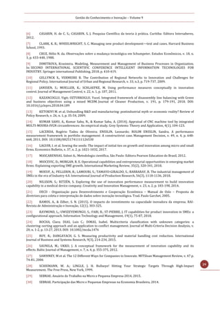 Gestão do Conhecimento e Inovação – Volume 9
29
[6] CASARIN, H. de C. S.; CASARIN, S. J. Pesquisa Científica da teoria à prática. Curitiba: Editora Intersaberes,
2012.
[7] CLARK, K. B.; WHEELWRIGHT, S. C. Managing new product development—text and cases. Harvard Business
School, 1993.
[8] CRUZ, Hélio N. da. Observações sobre a mudança tecnológica em Schumpeter. Estudos Econômicos, v. 18, n.
3, p. 433-448, 1988.
[9] DIMITROVA, Krasimira. Modeling, Measurement and Management of Business Processes in Organization.
In: SECOND INTERNATIONAL SCIENTIFIC CONFERENCE INTELLIGENT INFORMATION TECHNOLOGIES FOR
INDUSTRY. Springer international Publishing, 2018. p. 410-419.
[10] GELLYNCK X., VERMEIRE B. The Contribution of Regional Networks to Innovation and Challenges for
Regional Policy. International Journal of Urban and Regional Research, v. 33, n.3, p. 719-737, 2009.
[11] JANSSEN, S.; MOELLER, K.; SCHLAEFKE, M. Using performance measures conceptually in innovation
control. Journal of Management Control, v. 22, n. 1, p. 107, 2011.
[12] KAZANCOGLU, Yigit; OZTURKOGLU, Yucel. Integrated framework of disassembly line balancing with Green
and business objectives using a mixed MCDM. Journal of Cleaner Production, v. 191, p. 179-191, 2018. DOI:
10.1016/j.jclepro.2018.04.189
[13] KETOKIVI M. et al. Unbundling R&D and manufacturing: postindustrial myth or economic reality? Review of
Policy Research, v. 26, n. 1, p. 35-54, 2009.
[14] KUMAR SAHU, A., Kumar Sahu, N., & Kumar Sahu, A. (2014). Appraisal of CNC machine tool by integrated
MULTI-MOORA-IVGN circumferences: An empirical study. Grey Systems: Theory and Application, 4(1), 104-123.
[15] LACERDA, Rogério Tadeu de Oliveira; ENSSLIN, Leonardo; ROLIM ENSSLIN, Sandra. A performance
measurement framework in portfolio management: A constructivist case. Management Decision, v. 49, n. 4, p. 648-
668, 2011. DOI: 10.1108/00251741111126530
[16] LAGUIR, I. et al. Sowing the seeds: The impact of initial ties on growth and innovation among micro and small
firms. Economics Bulletin, v. 37, n. 2, p. 1021-1032, 2017.
[17] MASCARENHAS, Sidnei A.; Metodologia científica. São Paulo: Editora Pearson Education do Brasil, 2012.
[18] MIOCEVIC, D.; MORGAN, R. E. Operational capabilities and entrepreneurial opportunities in emerging market
firms: Explaining exporting SME growth. International Marketing Review, 35(2), 320-341, 2018.
[19] MOEUF, A.; PELLERIN, R.; LAMOURI, S.; TAMAYO-GIRALDO, S.; BARBARAY, R. The industrial management of
SMEs in the era of Industry 4.0. International Journal of Production Research, 56(3), 1118-1136, 2018.
[20] NILSSON, S.; RITZÉN, S. Exploring the use of innovation performance measurement to build innovation
capability in a medical device company. Creativity and Innovation Management, v. 23, n. 2, p. 183-198, 2014.
[21] OECD - Organização para Desenvolvimento e Cooperação Econômica – Manual de Oslo – Proposta de
diretrizes para coleta e interpretação de dados sobre inovação tecnológica. Trad. Paulo Garchet, 2005.
[22] RAMOS, A., & Zilber, S. N. (2015). O impacto do investimento na capacidade inovadora da empresa. RAI-
Revista de Administração e Inovação, 12(1), 303-325.
[23] RAYMOND, L.; UWIZEYEMUNGU, S.; FABI, B.; ST-PIERRE, J. IT capabilities for product innovation in SMEs: a
configurational approach. Information Technology and Management, 19(1), 75-87, 2018.
[24] ROCHA, Clara; DIAS, Luis C.; DIMAS, Isabel. Multicriteria classification with unknown categories: a
clustering–sorting approach and an application to conflict management. Journal of Multi‐Criteria Decision Analysis, v.
20, n. 1-2, p. 13-27, 2013. DOI: 10.1002/mcda.1476
[25] ROY, R.; DANGAYACH, G. S. Measuring productivity and material handling cost reduction. International
Journal of Business and Systems Research, 9(3), 214-234, 2015.
[26] SAUNILA, M.; UKKO, J. A conceptual framework for the measurement of innovation capability and its
effects. Baltic Journal of Management, v. 7, n. 4, p. 355-375, 2012.
[27] SAWHNEY, M et al. The 12 Different Ways for Companies to Innovate. MITSloan Management Review, v. 47 p.
74-81, 2006
[28] SCHIEMANN, W. A.; LINGLE, J. H. Bullseye! Hitting Your Strategic Targets Through High-Impact
Measurement. The Free Press, New York, 1999.
[29] SEBRAE. Anuário do Trabalho na Micro e Pequena Empresa 2014, 2015.
[30] SEBRAE. Participação das Micro e Pequenas Empresas na Economia Brasileira, 2014.
 