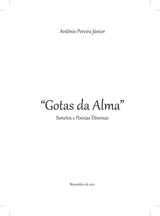 Antônio Pereira Júnior




“Gotas da Alma”
  Sonetos e Poesias Diversas




        Novembro de 2011
 